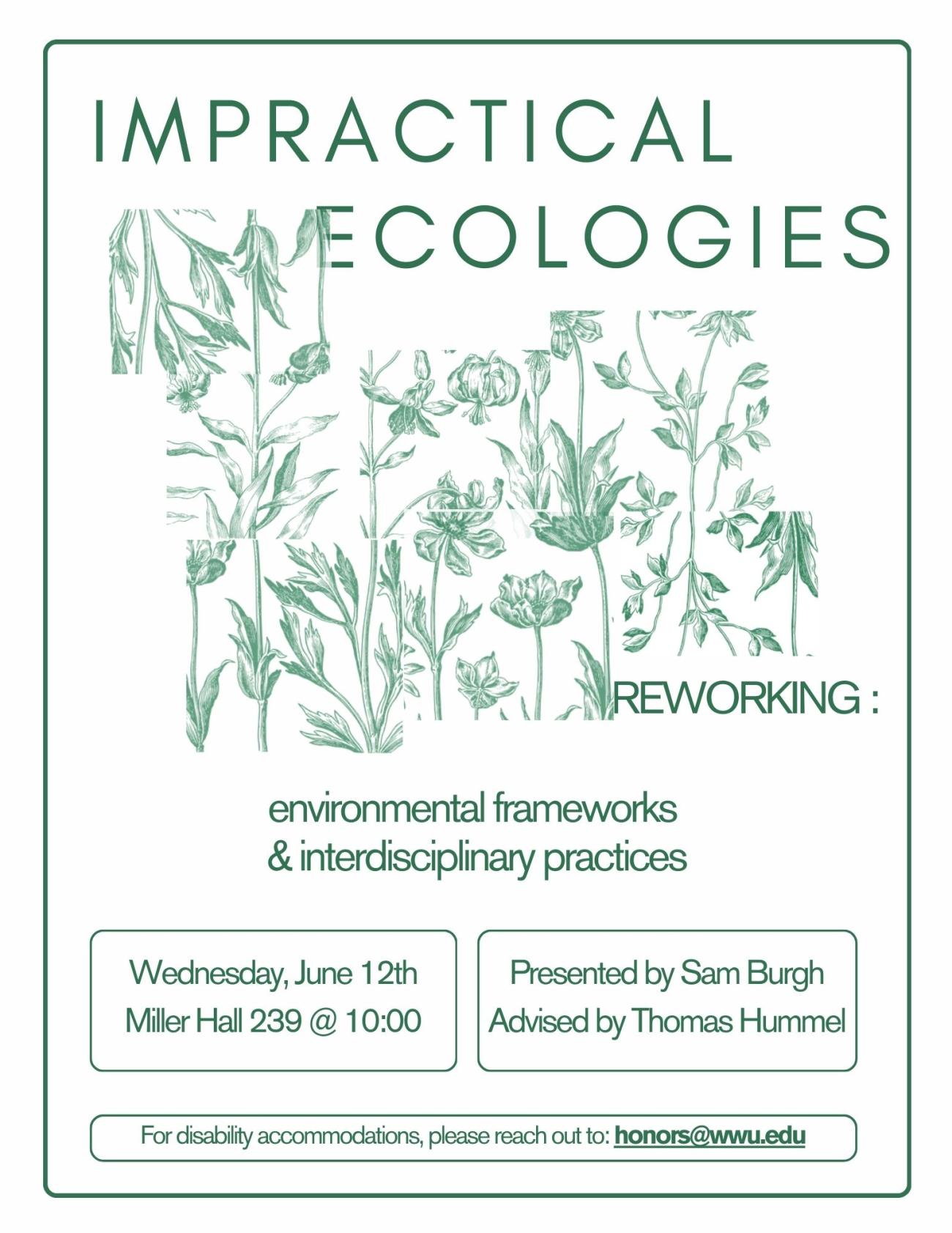 White background containing unoriginal floral sketches spliced together in a semi-cohesive manner. Text reads: "Impractical Ecologies. Reworking: environmental frameworks and interdisciplinary practices. Wednesday, June 12th, Miller Hall 239 @ 10:00. Presented by Sam Burgh, Advised by Thomas Hummel. For disability accommodations, please reach out to honors@wwu.edu."