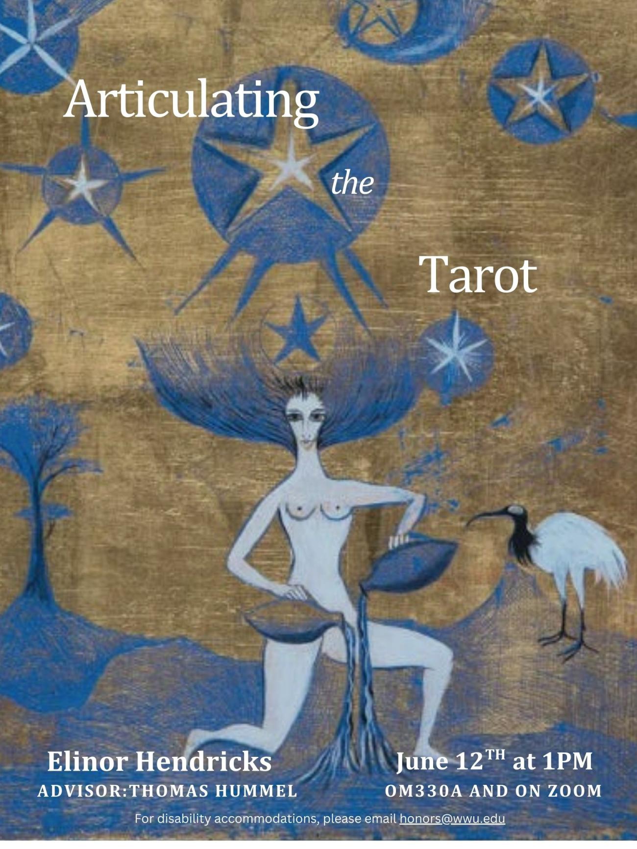 A poster with Leonora Carrington’s blue and gold painting of the star tarot card that depicts a naked woman pouring out two jugs of water. She is surrounded by stars. The text reads "Articulating the Tarot. By Elinor Hendricks. Advised by Thomas Hummel. Wednesday, June 12th, 2024. 1:00 PM. OM 330A and on Zoom. For disability accommodations, please email honors@wwu.edu"