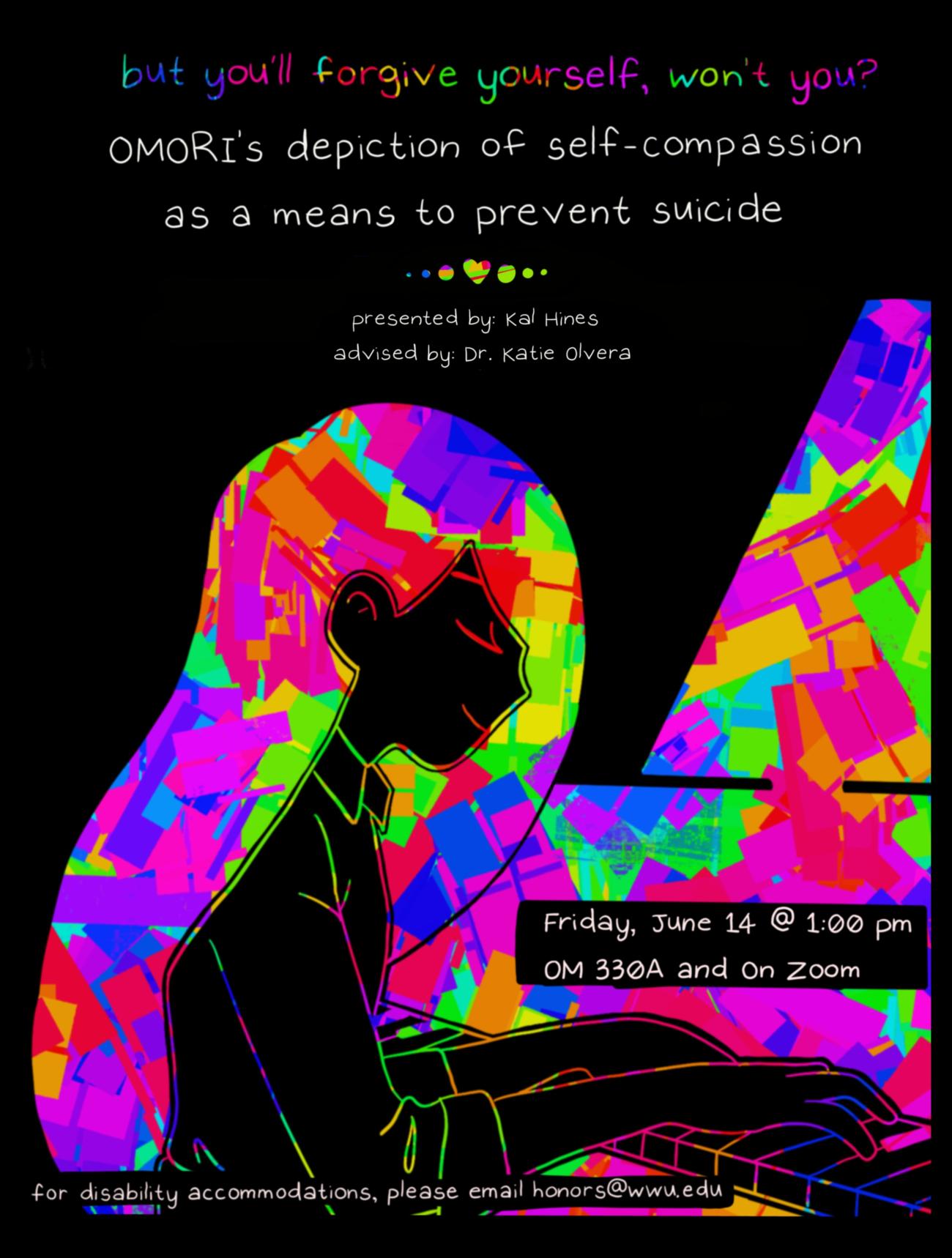A black background with a colorful drawing of a girl playing the piano. Text reads "but you'll forgive yourself, won't you? OMORI's depiction of self-compassion as a means to prevent suicide. presented by: Kal Hines, advised by: Dr. Katie Olvera. Friday, June 14 @ 1:00 pm, OM 330A and On Zoom. for disability accommodations, please email honors@wwu.edu"