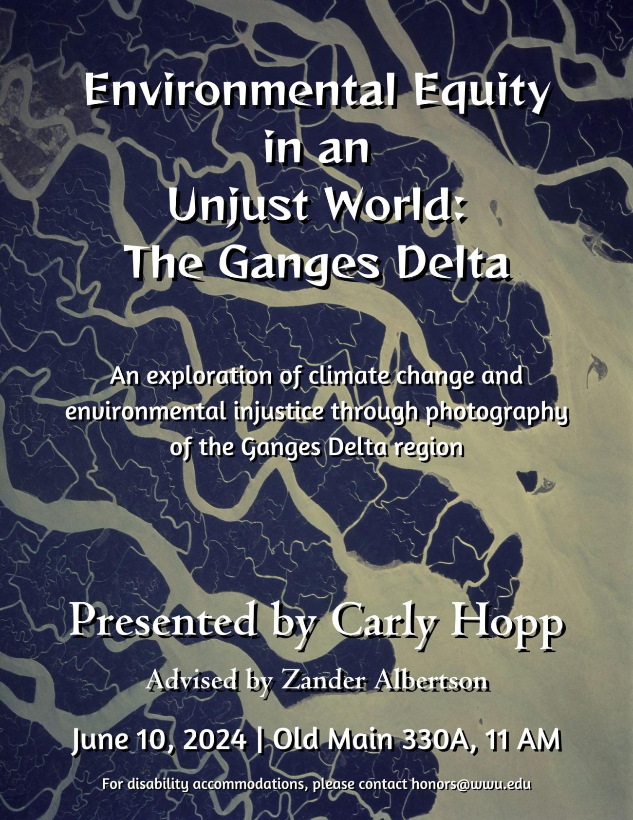 A poster with a background image from NASA of the Ganges River Delta. The text reads “Environmental Equity in an Unjust World: The Ganges Delta. An exploration of climate change and environmental injustice through photography of the Ganges Delta region. Presented by Carly Hopp. Advised by Zander Albertson. June 10, 2024 | Old Main 330A, 11 AM. For disability accommodations, please email honors@wwu.edu”