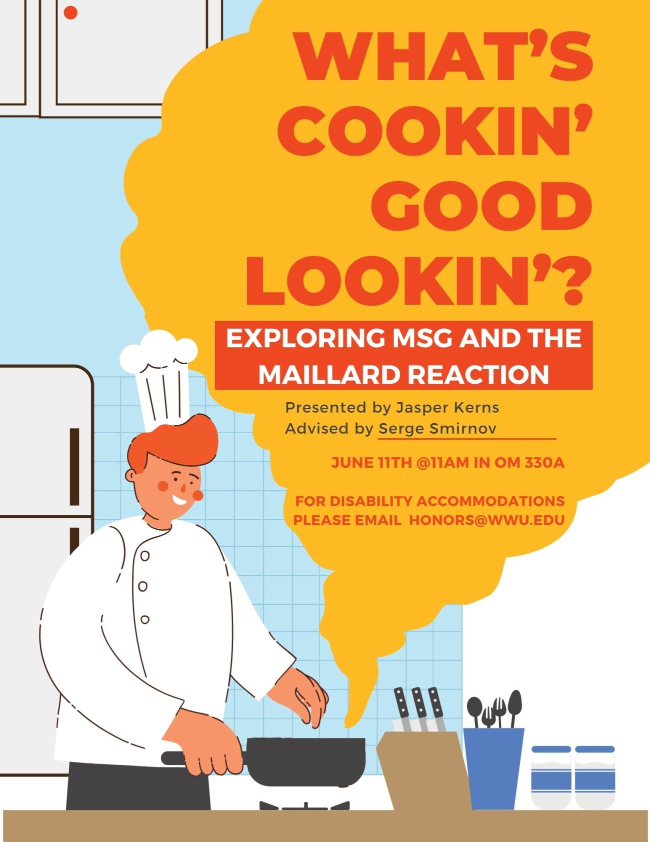 Cartoon representation of a kitchen. A smiling, red-headed chef handles a black pan over the counter that lets off yellow steam upon which the poster text is overlayed in red, black, and white. The text reads: "What’s Cookin’ Good Lookin’?: Exploring MSG and the Maillard Reaction, Presented by Jasper Kerns, Advised by Serge Smirnov, June 11th @11am in OM 330A, For disability accommodations please email Honors@wwu.edu."