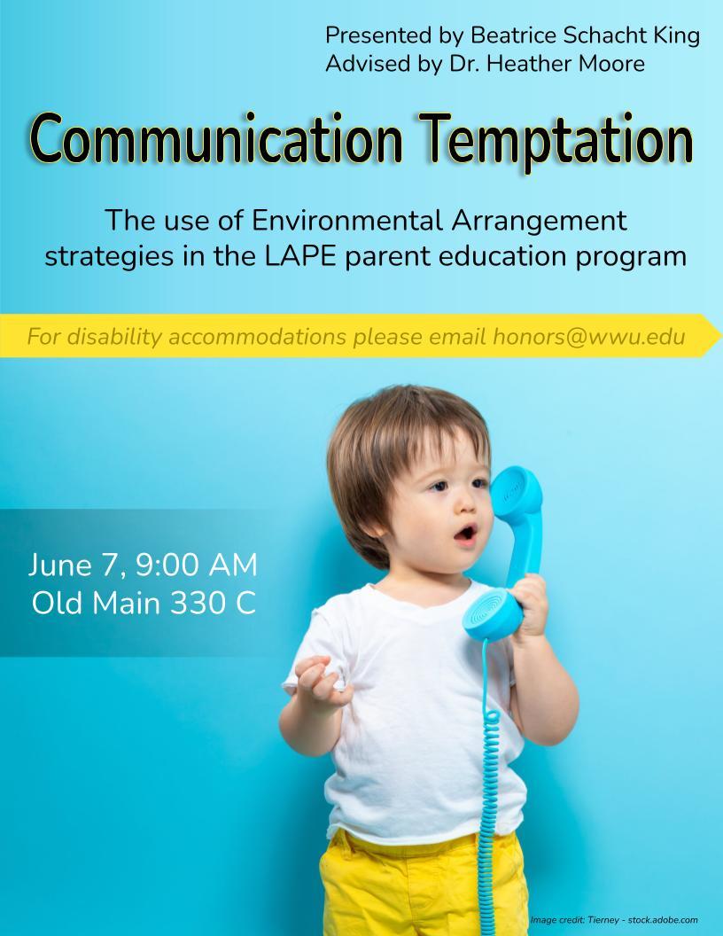 Blue background containing a picture of a toddler speaking into a landline. Text reads “Communication Temptation: The use of Environmental Arrangement strategies in the LAPE parent education program. Presented by Beatrice Schacht King, Advised by Dr. Heather Moore. June 7, 9:00 AM, Old Main 330. For disability accommodations please email honors@wwu.edu”