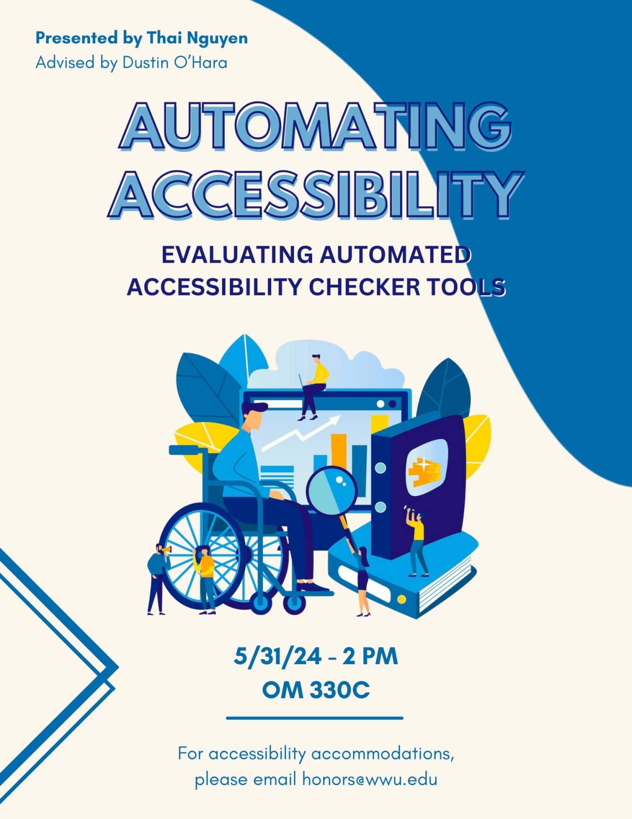 The poster has a blue background with a lighter blue curved shape at the top right corner. In the middle, there is an illustration of a person in a wheelchair being pushed by another person. The wheelchair is next to a large computer monitor with a magnifying glass on the screen. Two people stand on either side of the computer monitor. Text reads "Automating Accessibility: Evaluating Automated Accessibility Checker Tools. 5/31/24 - 2 PM, OM 330C. For accessibility accommodations, please email honors@wwu.edu