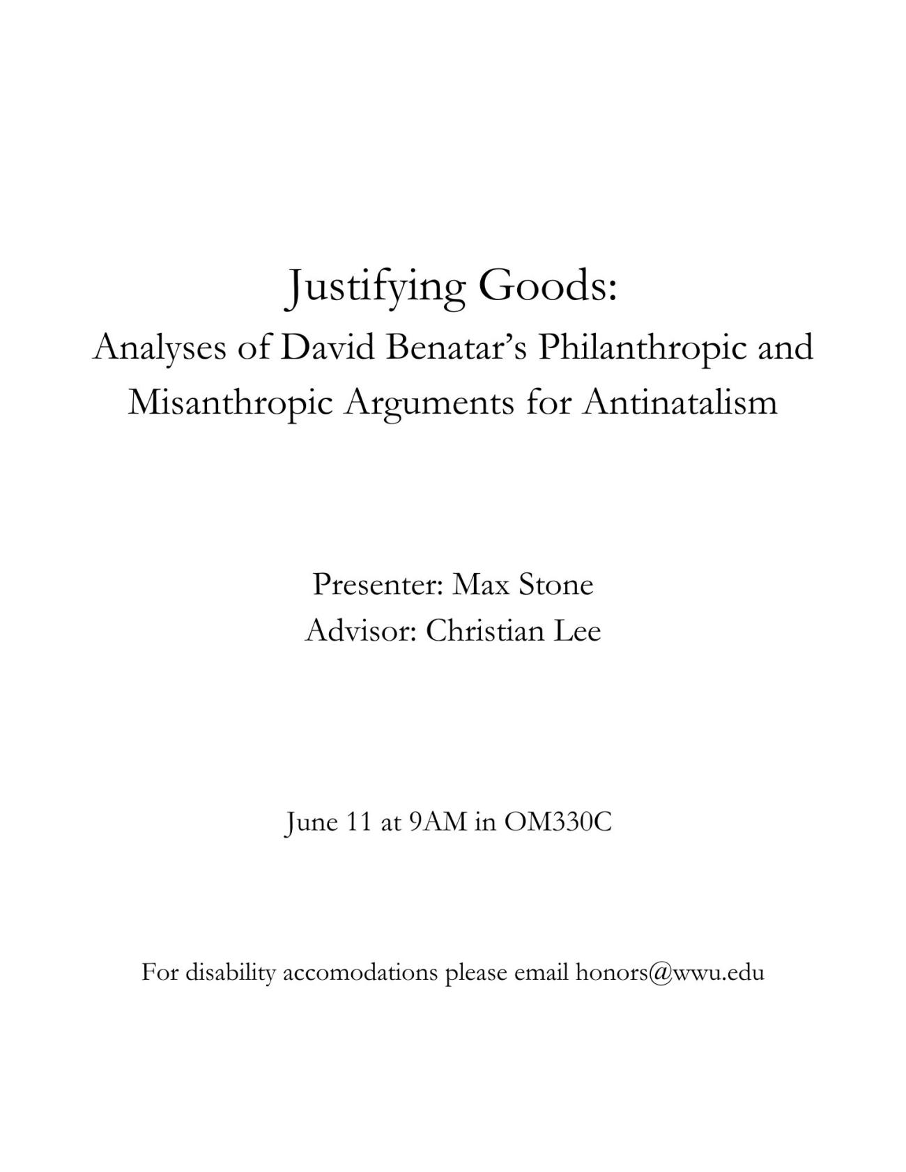White background with black text readying: "Justifying Goods: Analyses of David Benatar’s Philanthropic and Misanthropic Arguments for Antinatalism. Presenter: Max Stone Advisor: Christian Lee. June 11 at 9AM in OM330C. For disability accommodations please email honors@wwu.edu".
