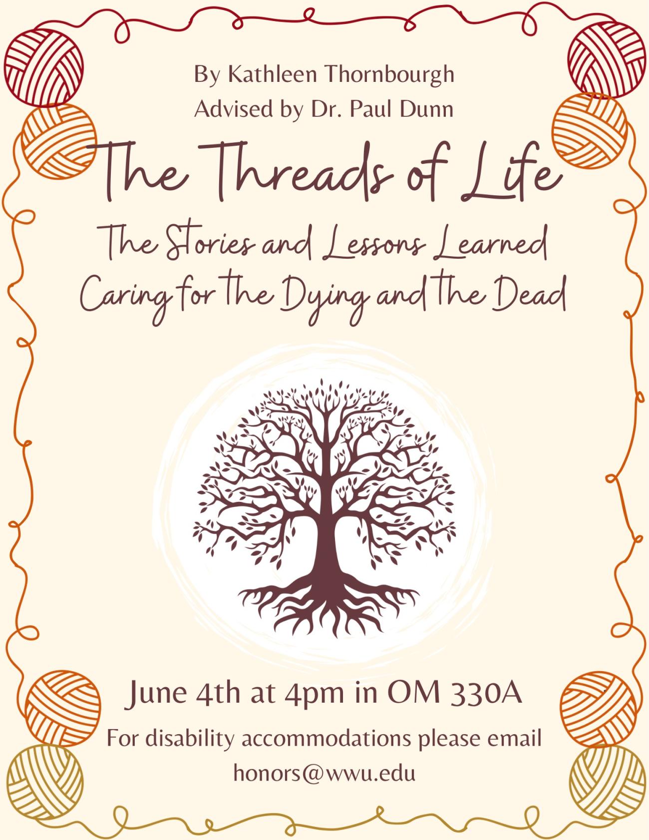 A cream background with red, orange, and yellow balls of yarn framing the border and a branching tree in the middle. The text reads “By Kathleen Thornbourgh, Advised by Dr. Paul Dunn” “The Threads of Life the Stories and Lessons Learned Caring for the Dying and the Dead” “June 4th at 4 pm in OM 330A for disability accommodations please email honors@wwu.edu”