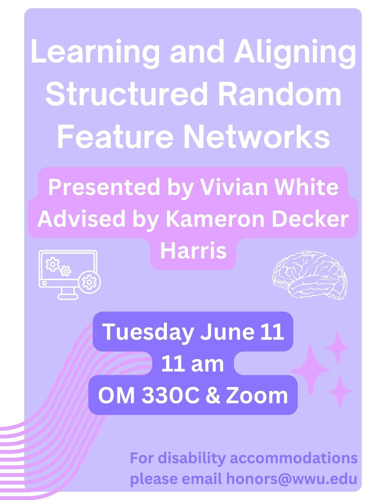 A pink and purple poster with an icon of a brain and a computer. The text reads "Learning and Aligning Structured Random Feature Networks. Presented by Vivian White. Advised by Kameron Decker Harris. Tuesday June 11. 11 AM. OM 330C and Zoom. For disability accommodations, please email honors@wwu.edu"