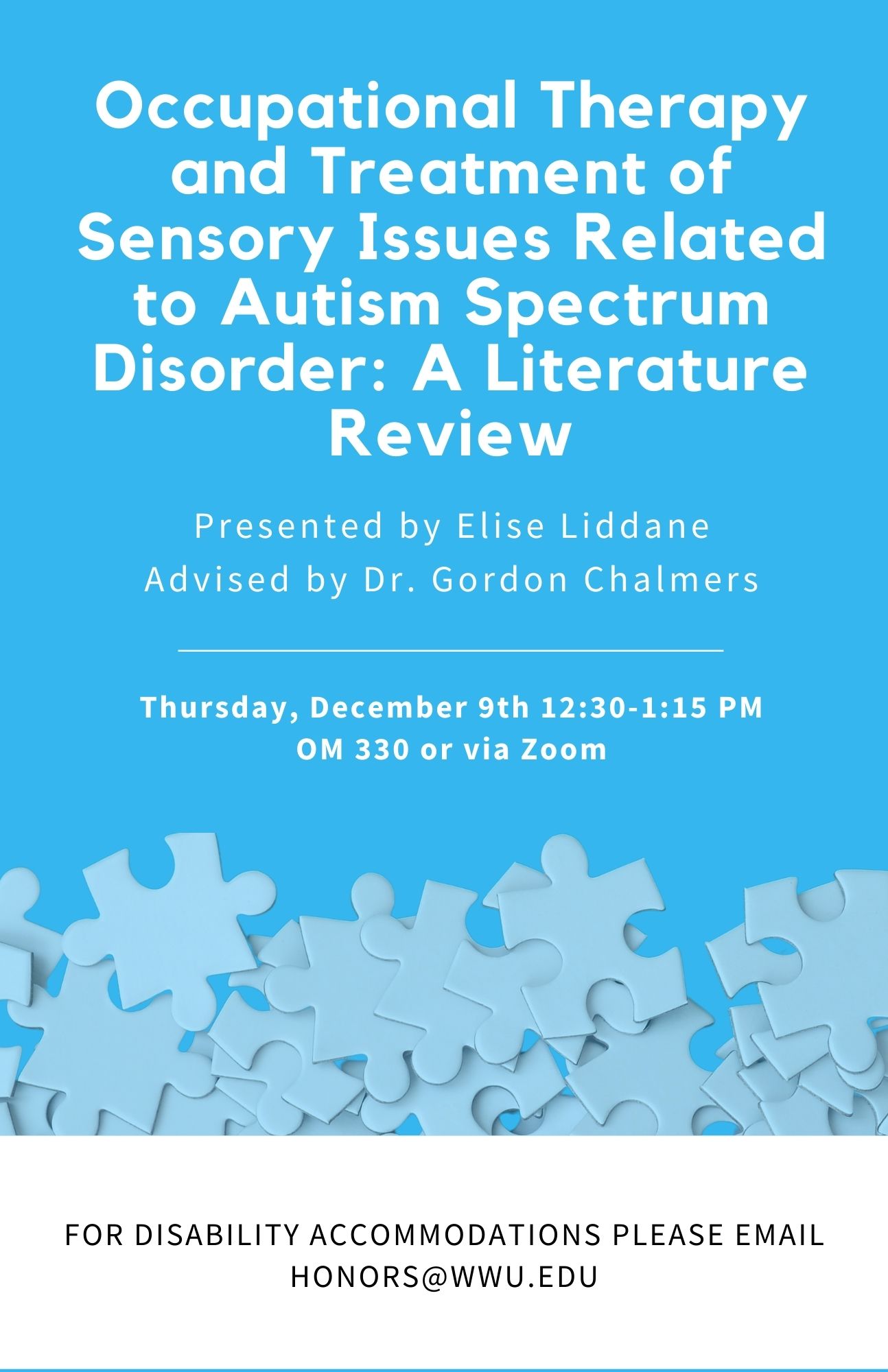 A blue poster with puzzle pieces. It says "Occupational Therapy and Treatment of Sensory Issues Related to Autism Spectrum Disorder: A Literature Review. Presented by Elise Liddane, Advised by Dr. Gordon Chalmers. Thursday, December 9th 12:30-11:15 PM in Old Main 330 or via Zoom. For disability accommodations please email honors@wwu.edu."