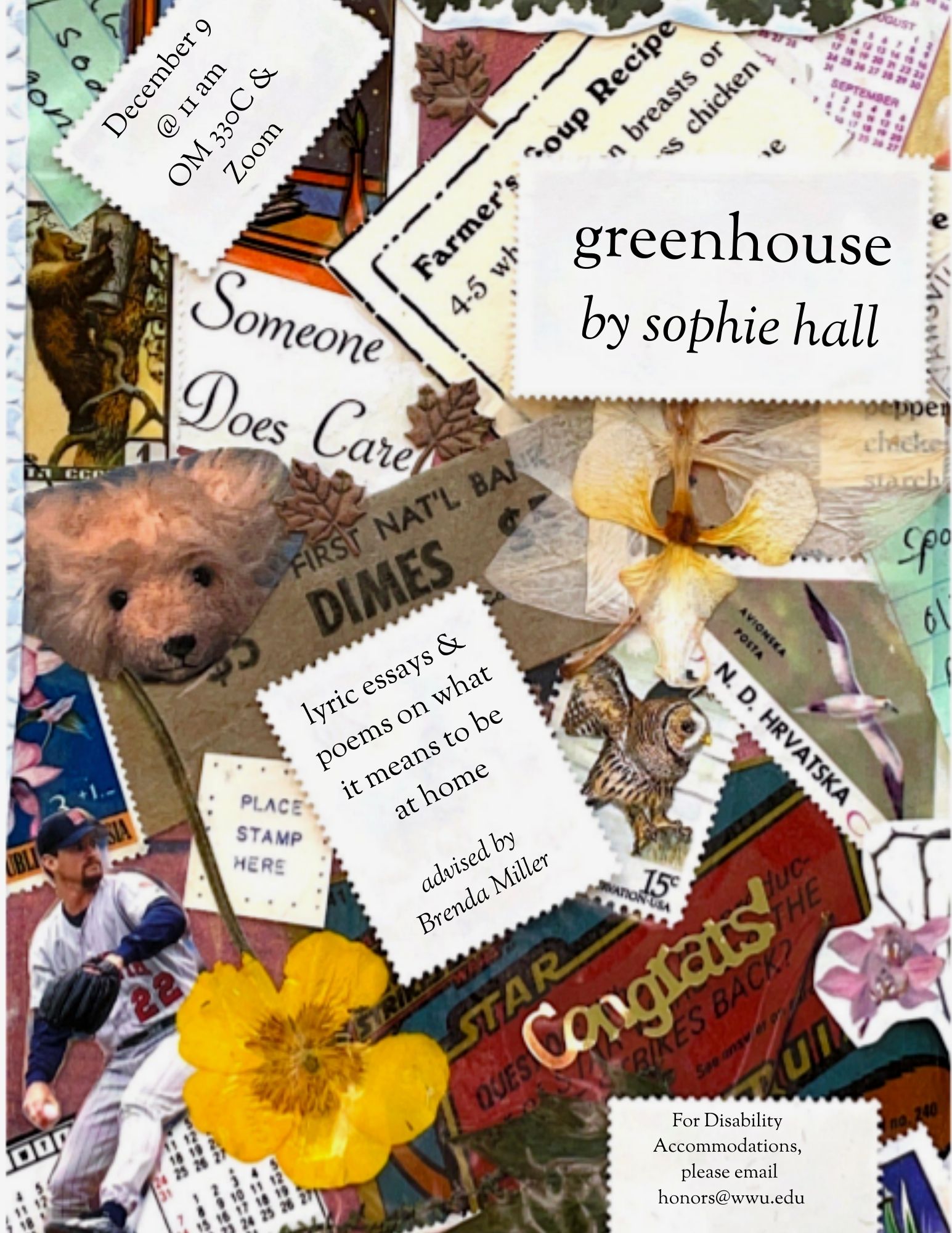 On a collage background, text is pictured over blank postage stamp shapes, reading, "Greenhouse by Sophie Hall: lyric essays and poems on what it means to be at home. Advised by Brenda Miller. December 9, 2021 at 11 am. For disability accommodations, please email honors@wwu.edu." The collage background includes a stamp with a bear climbing a tree on it, a stamp with an owl on it, a pressed buttercup, a pressed orchid, a teddy bear head, a baseball player, a few scattered maple leaves, and more."
