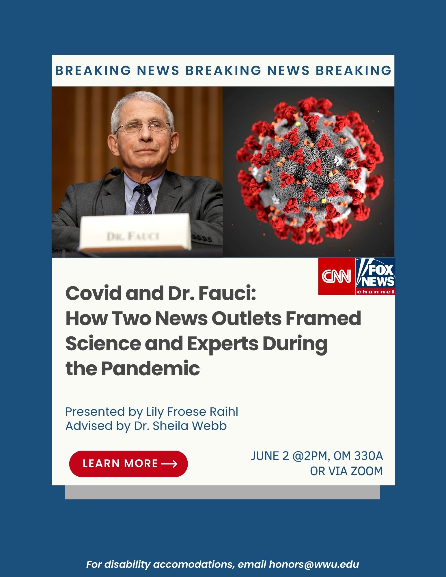 A poster with a dark blue background and a white social media pop up with the words "breaking news" running across the top, a photo of Dr. Fauci, a photo of the COVID-19 virus, and the Fox News and CNN logos. Text reads: "Covid and Dr. Fauci: How Two News Outlets Framed Science and Experts During the Pandemic. Presented by Lily Froese Raihl, Advised by Dr. Sheila Webb. June 2nd @2pm, OM 330A or via Zoom. For disability accommodations, email honors@wwu.edu."