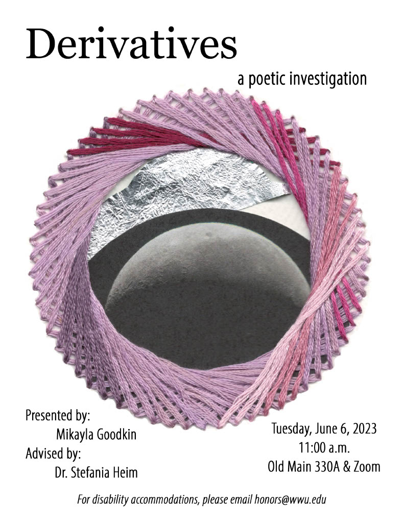 White background with circular spirographic string art in various shades of purple, with tin foil and an image of the moon in the center of the page. Title above reads “Derivatives: a poetic investigation.” Details at the bottom include “Presented by: Mikayla Goodkin, Advised by: Dr. Stefania Heim.” Date, place, and time read “Tuesday, June 6, 2023; 11:00am; Old Main 330A & Zoom.” At the very bottom of the page, text reads “for disability accommodations, please email honors@wwu.edu.”