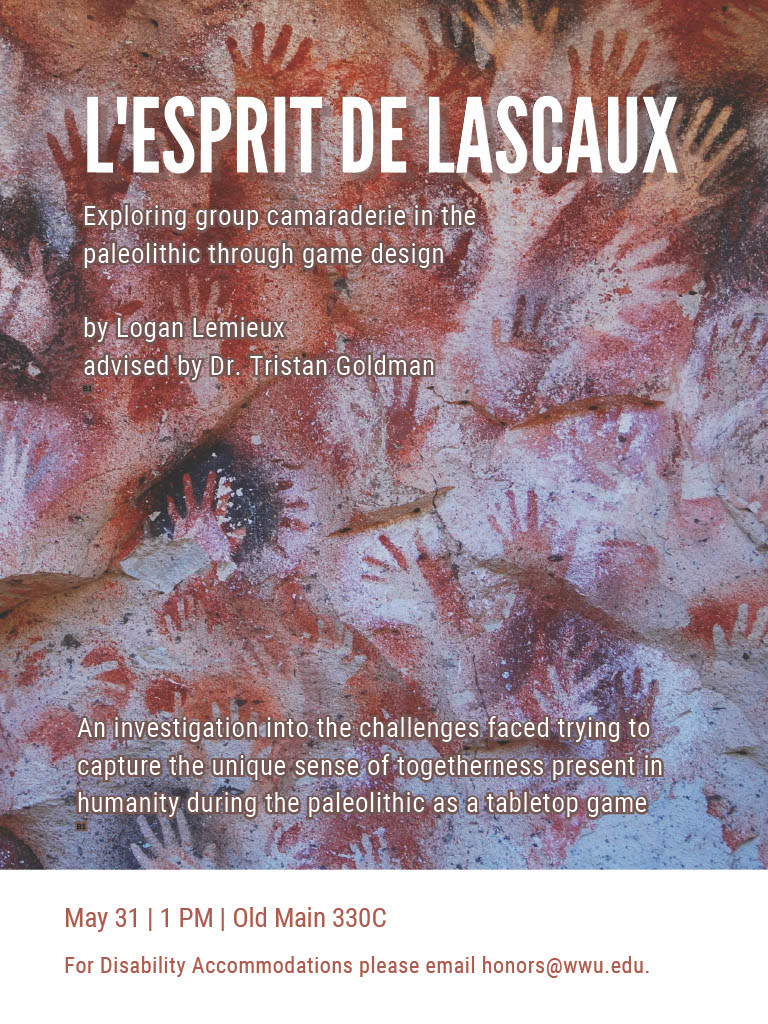 A poster with a background of cave hand paintings. Text reads: "L'Esprit de Lascaux: Exploring group camaraderie in the paleolithic through game design, by Logan Lemieux, advised by Dr. Tristan Goldman. An investigation into the challenges faced trying to capture the unique sense of togetherness present in humanity during the paleolithic as a tabletop game. May 31, 1PM, Old Main 330C. For Disability Accommodations please email honors@wwu.edu"