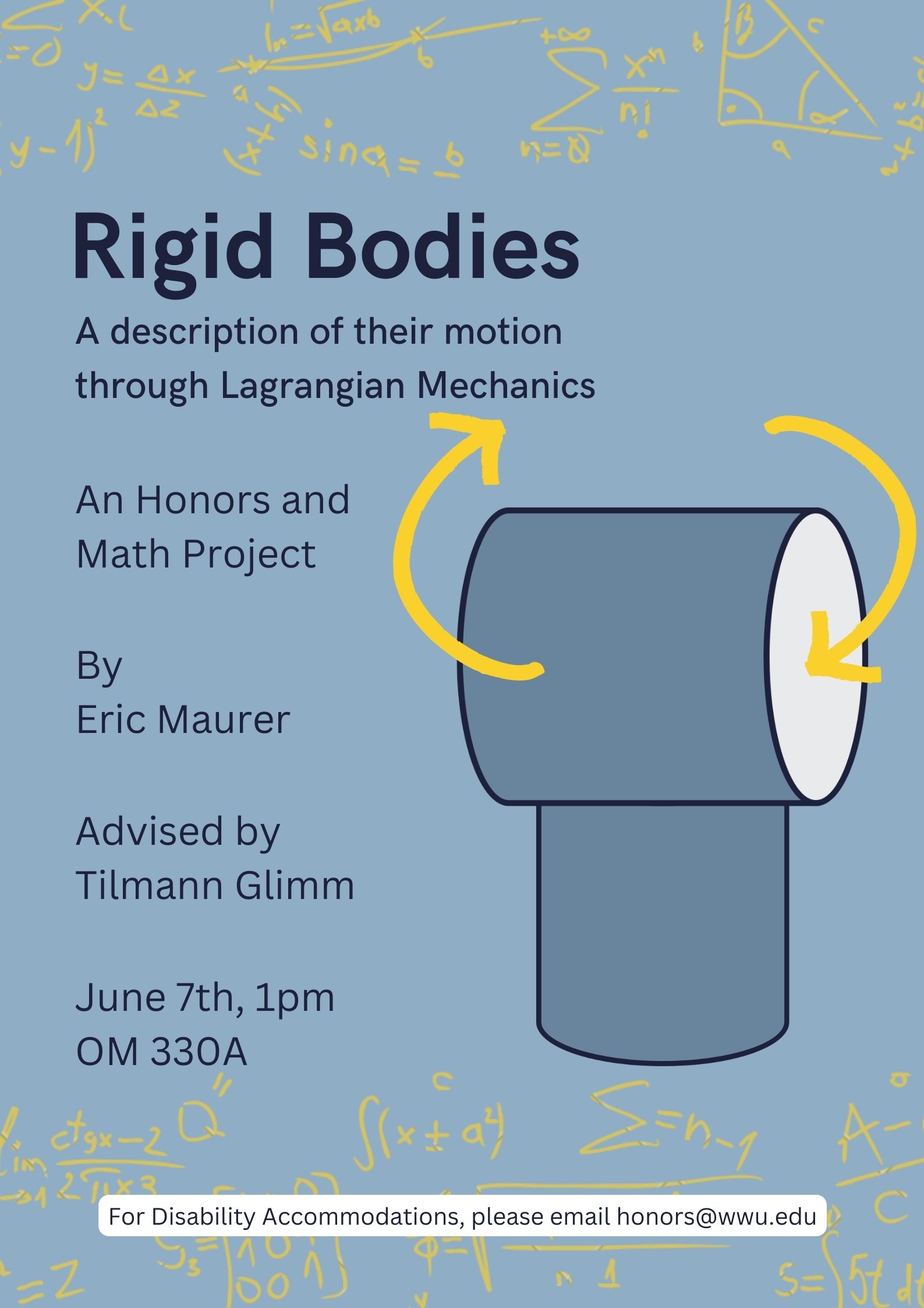 Gray background with image of t-handle and right-hand side. Curved yellow arrows imply that the t-handle is spinning about a vertical axis. Text reads: "Rigid Bodies, A description of their motion through Lagrangian Mechanism. An Honors and Math Project by Eric Maurer, Advised by Tilmann Glimm. June 10th, 1pm OM330A. For Disability Accommodations, please email honors@wwu.edu."