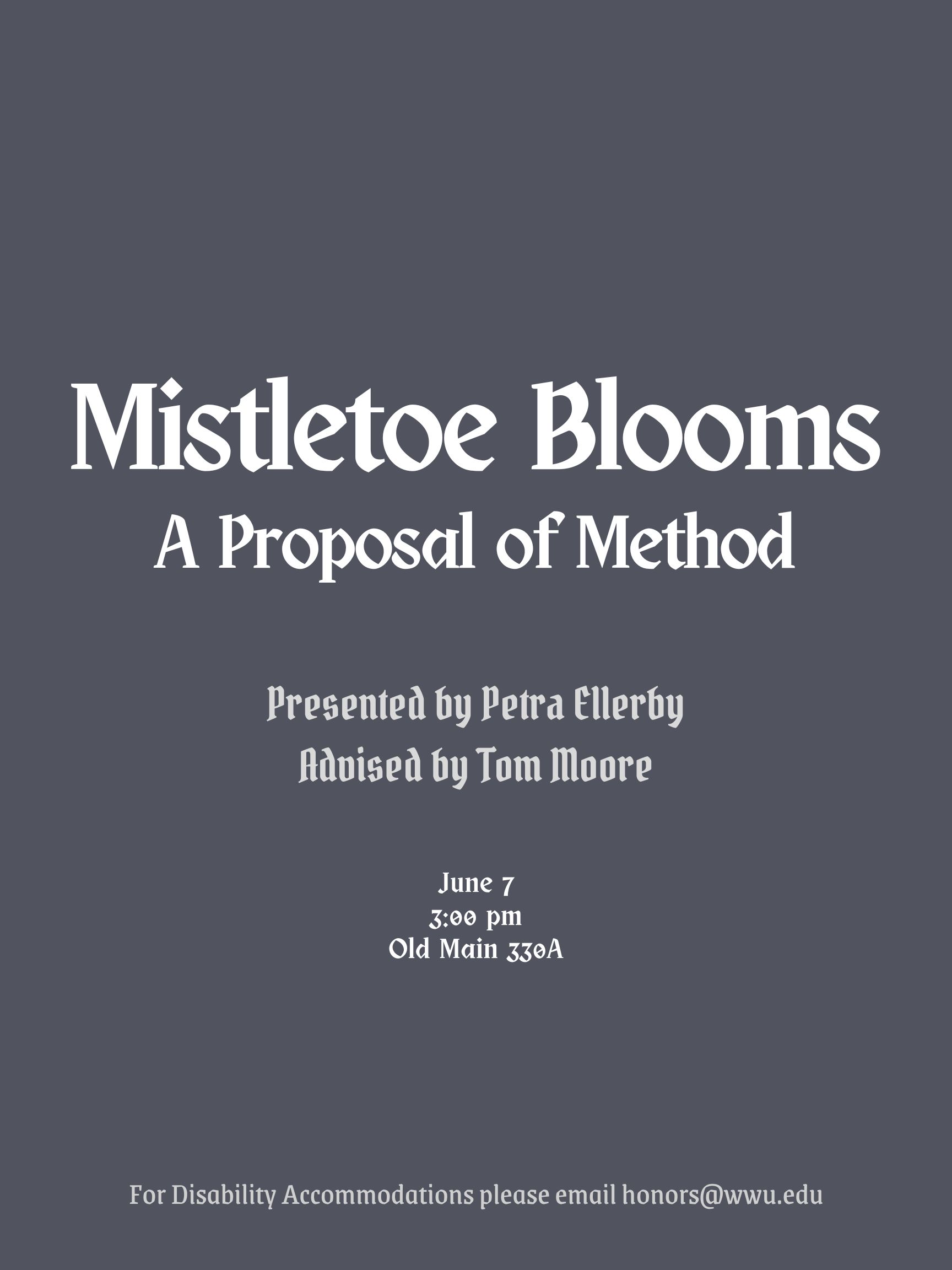 A grey poster with text reading: "Mistletoe Blooms: A Proposal of Method. Presented by Petra Ellerby. Advised by Tom Moore. June 7. 3:00 pm. Old Main 330A. For Disability Accommodations please email honors@wwu.edu."