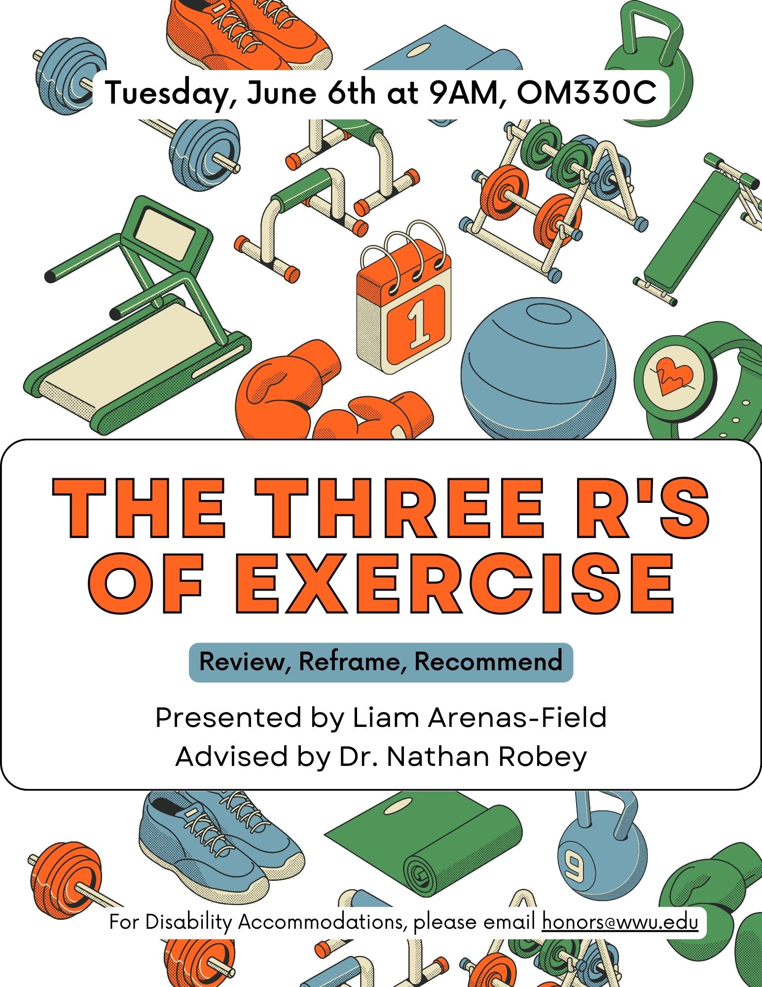 A poster with a white background filled with various colorful workout equipment. Text reads: " Tuesday June 6th at 9AM, OMM330C. The Three R's of Exercise: review, reframe, recommend. Presented by Liam Arenas-Field, Advised by Dr. Nathan Robey. For disability accommodations, please email honors@wwu.edu." 