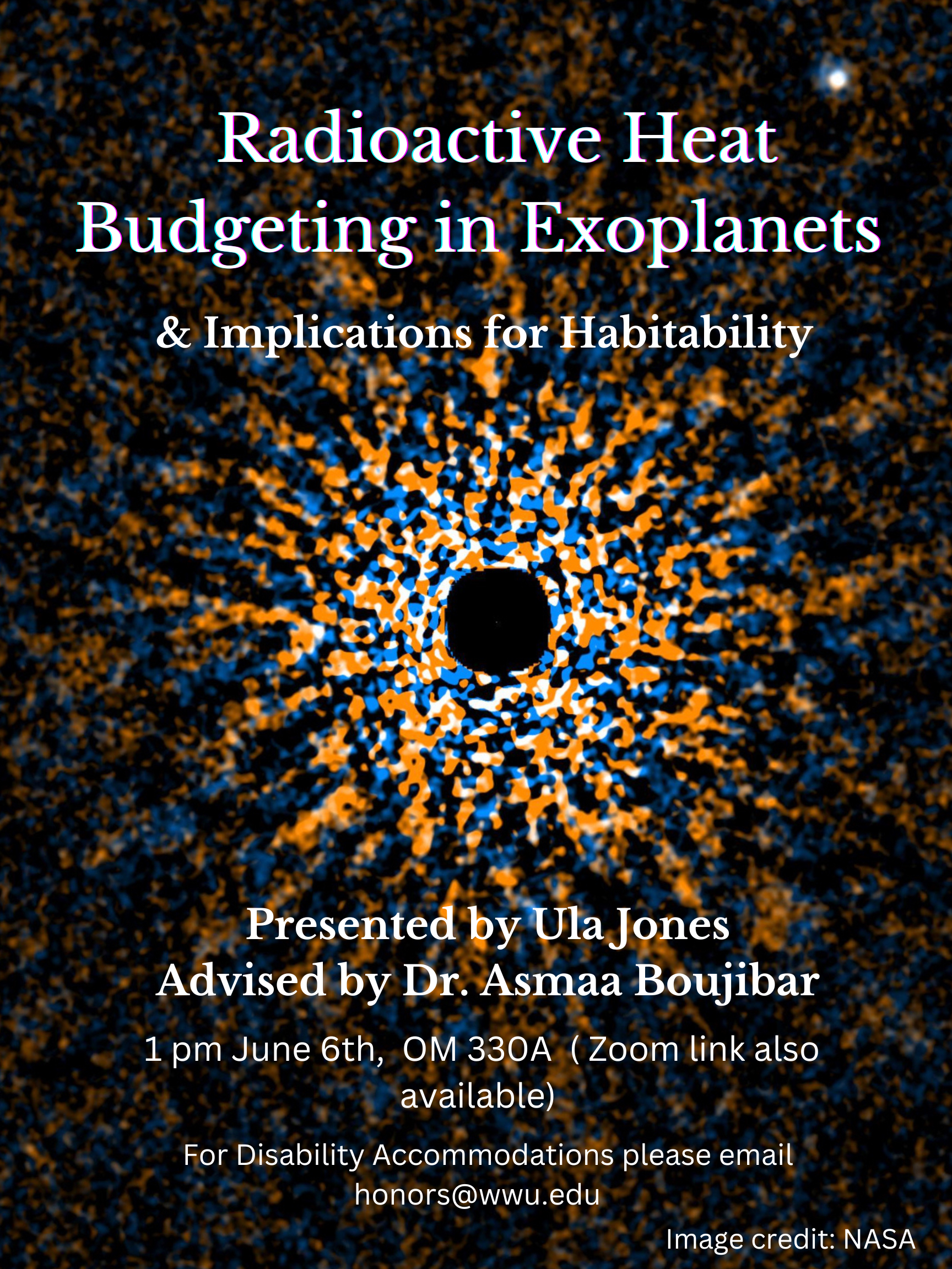 A flier with a heavily processed NASA Subaru image of the star GJ 504 and its exoplanet GJ 504b, which is visible as a bright spot in the top right. Text reads “Radioactive Heat Budgeting in Exoplanets & Implications for Habitability. Presented by Ula Jones - Advised by Dr. Asmaa Boujibar - 1 pm June 6th, OM 330A - (Zoom link also available) - For Disability Accommodations please email - honors@wwu.edu - Image credit: NASA”. 