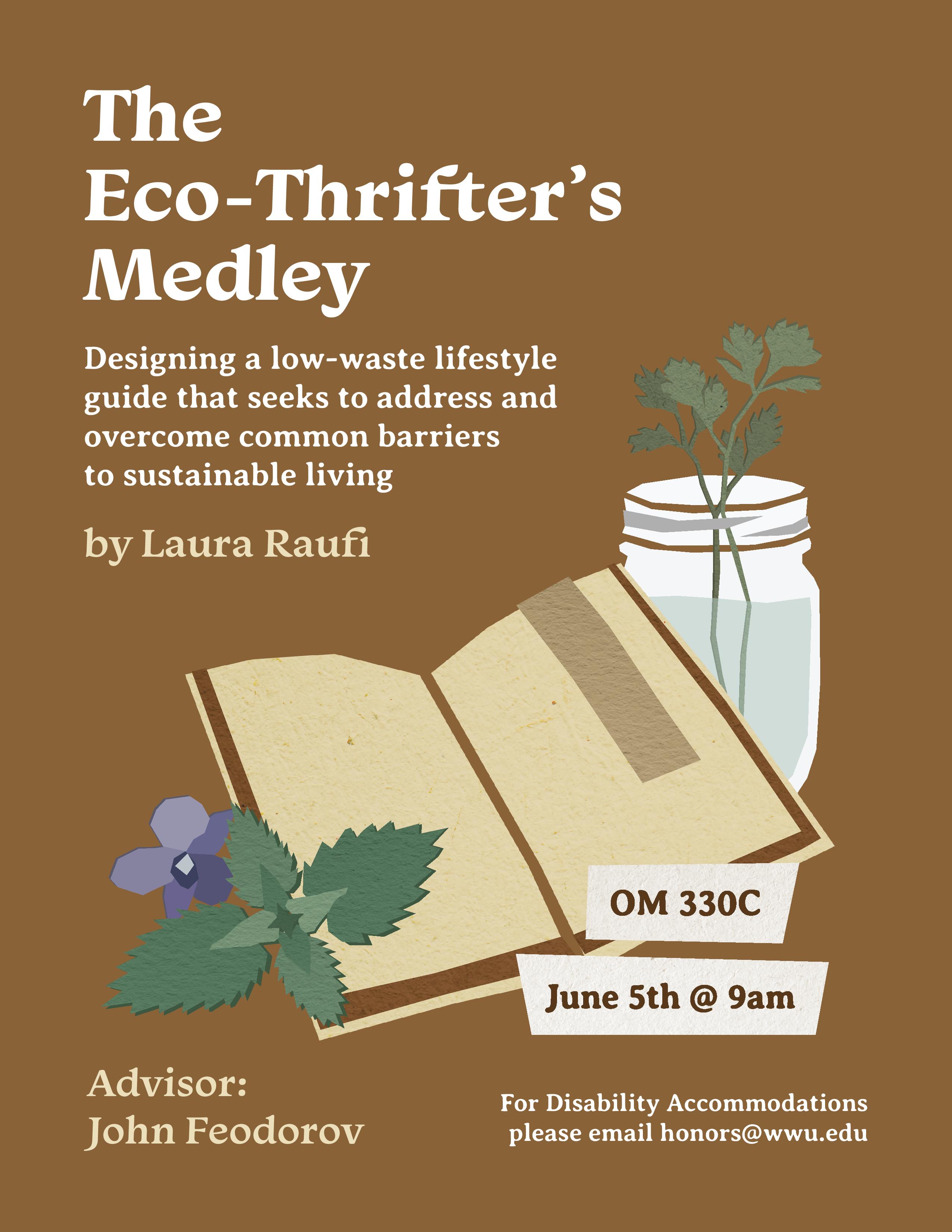 A brown poster with a drawings of a book with a jar of herb sprigs next to it. Text reads: "The Eco-Thrifter's Medley. Designing a low-waste lifestyle guide that seeks to address and overcome common barriers to sustainable living. by Laura Raufi. OM 330C June 5th @ 9am. Advisor: John Feodorov. For disability accommodations please email honors@wwu.edu."