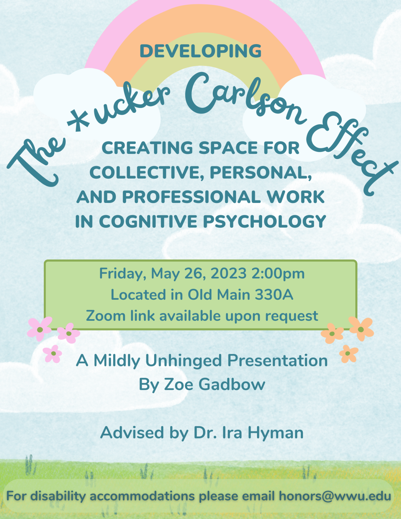 "The flyer has a blue background with clouds on the upper half and a small rainbow bridging the space between the clouds. Curling cursive text in front of the rainbow and clouds reads ""Developing the *ucker Carlson Effect"".  Under (the middle half of the poster directly under the previously mentioned text (in all caps) there is more text which reads ""Creating Space for Collective, Personal, and Professional Work in Cognitive Psychology"".