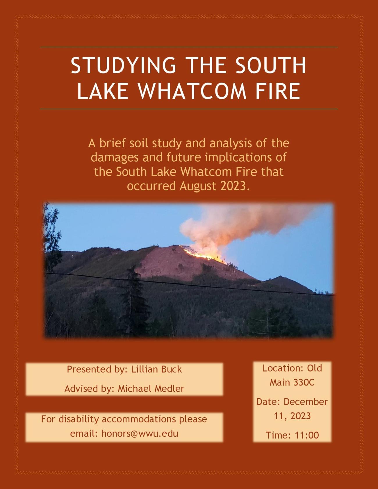 Poster with an orange background and an image of the South Lake Whatcom Fire in the middle. Text says: Studying the South Lake Whatcom Fire, A brief soil study and analysis of the damages and future implications of the South Lake Whatcom Fire that occured in August 2023. Presented by Lillian Buck. Advised by Michael Medler. Location Old Main 330C, on December 11, 2023 at 11:00.