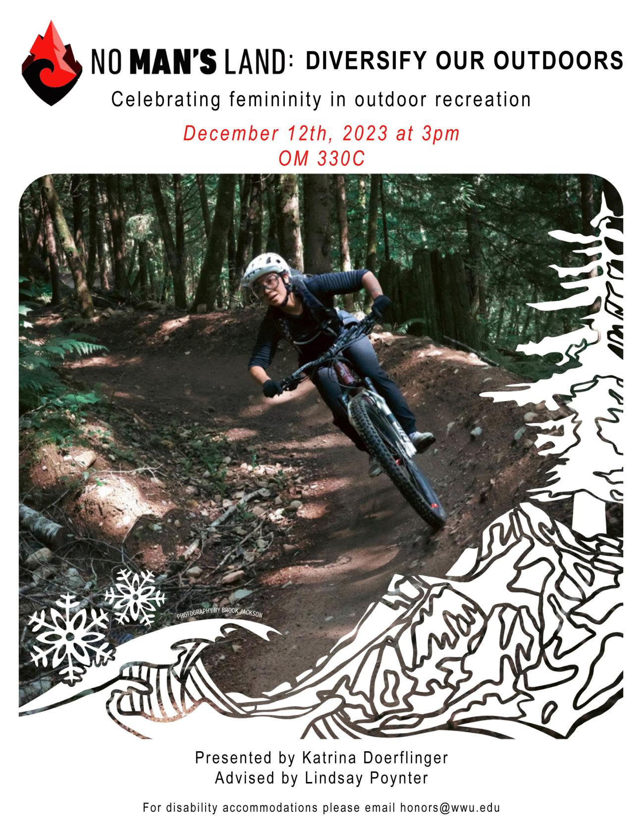 A white poster with an image in the center of a woman mountain biking framed by white illustrations of trees, mountains, and a wave. Above the image the text reads, "No Man's Land: Diversify Our Outdoors. Celebrating femininity in outdoor recreation. December 12th, 2023 at 3pm. OM 330C." Below the image the text reads, "Presented by Katrina Doerflinger, Advised by Lindsay Poynter, For disability accommodations please email honors@wwu.edu."