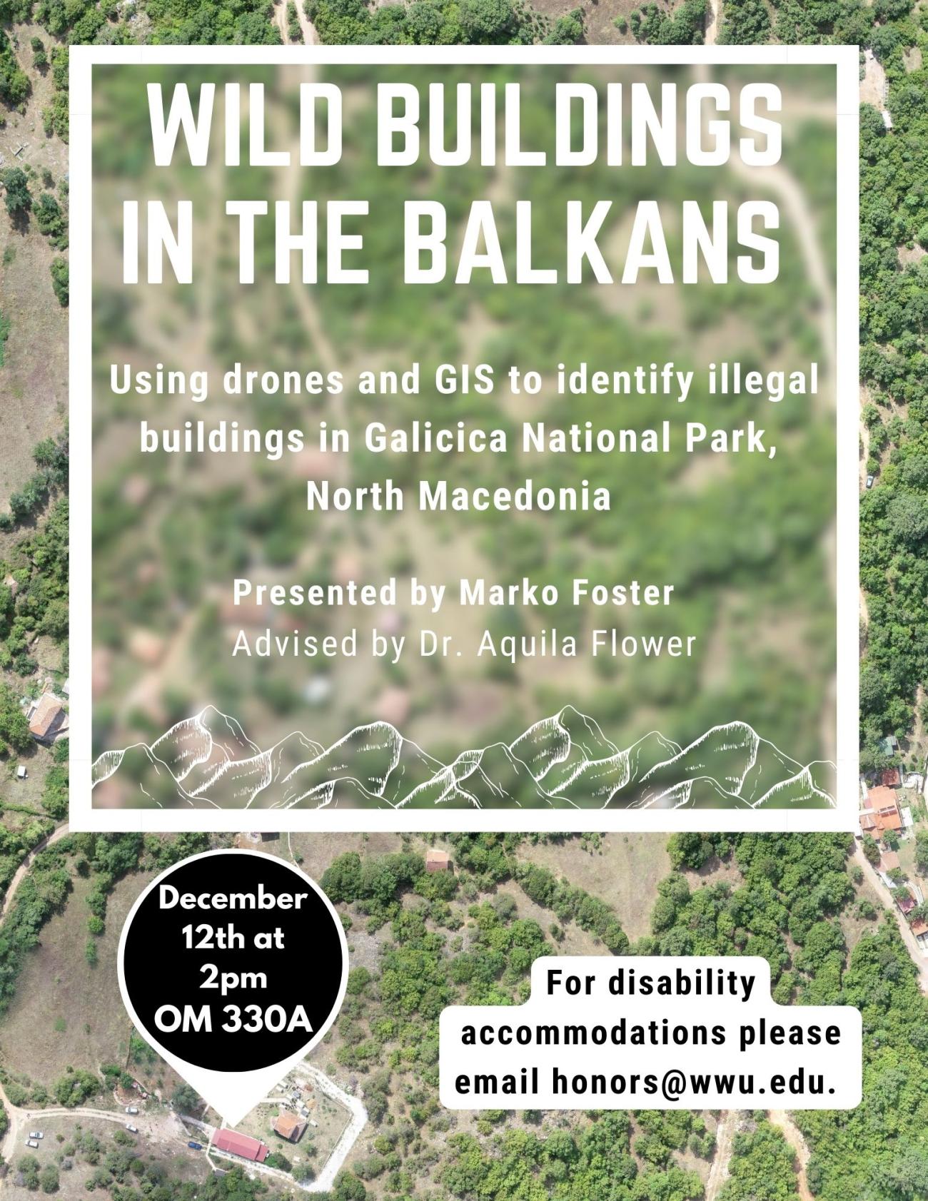  Open configuration options Drone image background containing a frame with the blurred drone image with the title, name of presenter, advisor, and a graphic of mountains. The text reads "Wild Buildings in the Balkans: Using drones and GIS to identify illegal buildings in Galicica National Park, North Macedonia. Presented by Marko Foster. Advised by Dr. Aquila Flower." Below the frame is a circle frame pointing at a building on the drone image that reads "December 12th at 2 pm, OM 330A." 