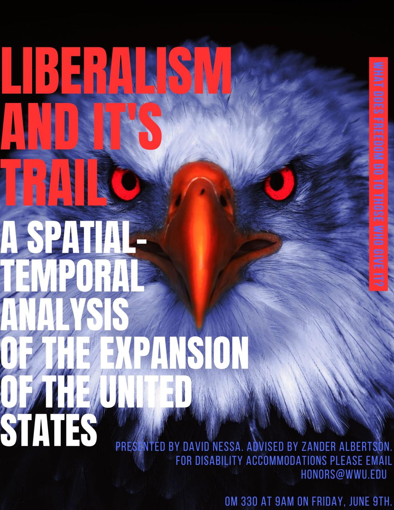 Title in red letters, Liberalism and it's Trail, with subtitle under in white letters, reading, a spatial-temporal analysis of the expansion of the United States. Vertical sentence on the right with blue letters and a red box, reading, what does freedom do to those who give it? Letters in blue say "Presented by David Nessa. Advised by Zander Albertson. For Disability accommodations please email honors@wwu.edu. OM 330 at 9AM on Friday, June 9th." Background is an eagle face in the center, who has red eyes.