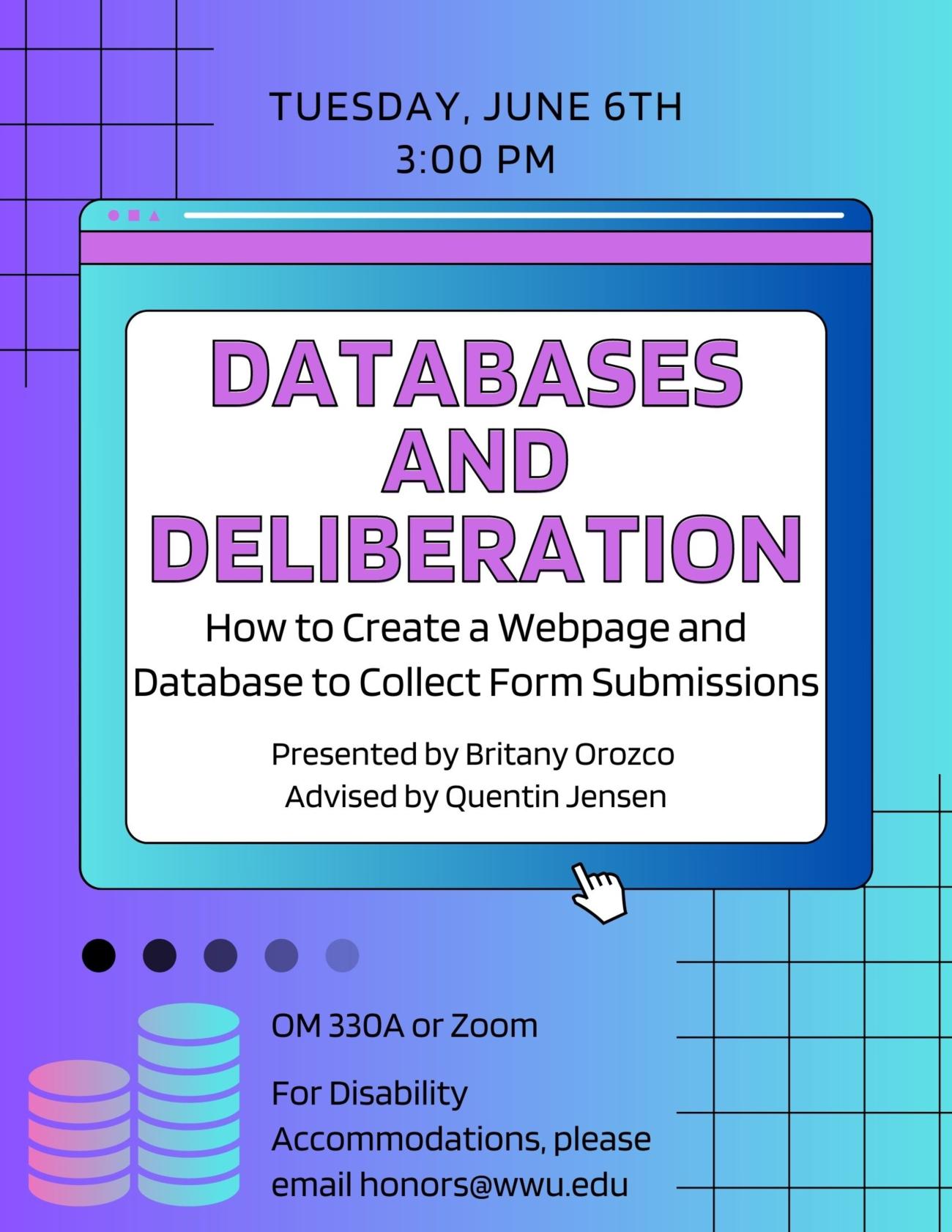 A poster with a purple and teal gradient background with black grid decals and the text "Tuesday, June 6th 3:00 pm" above a center browser window containing the text "Databases and Deliberation: How to Create a Webpage and Database to Collect Form Submissions, Presented by Britany Orozco, Advised by Quentin Jensen" and a cursor. Below, decorative black dots with varying opacity and a pink and cyan database icon surround the text "OM 330A or Zoom, For Disability Accommodations please email honors@wwu.edu".