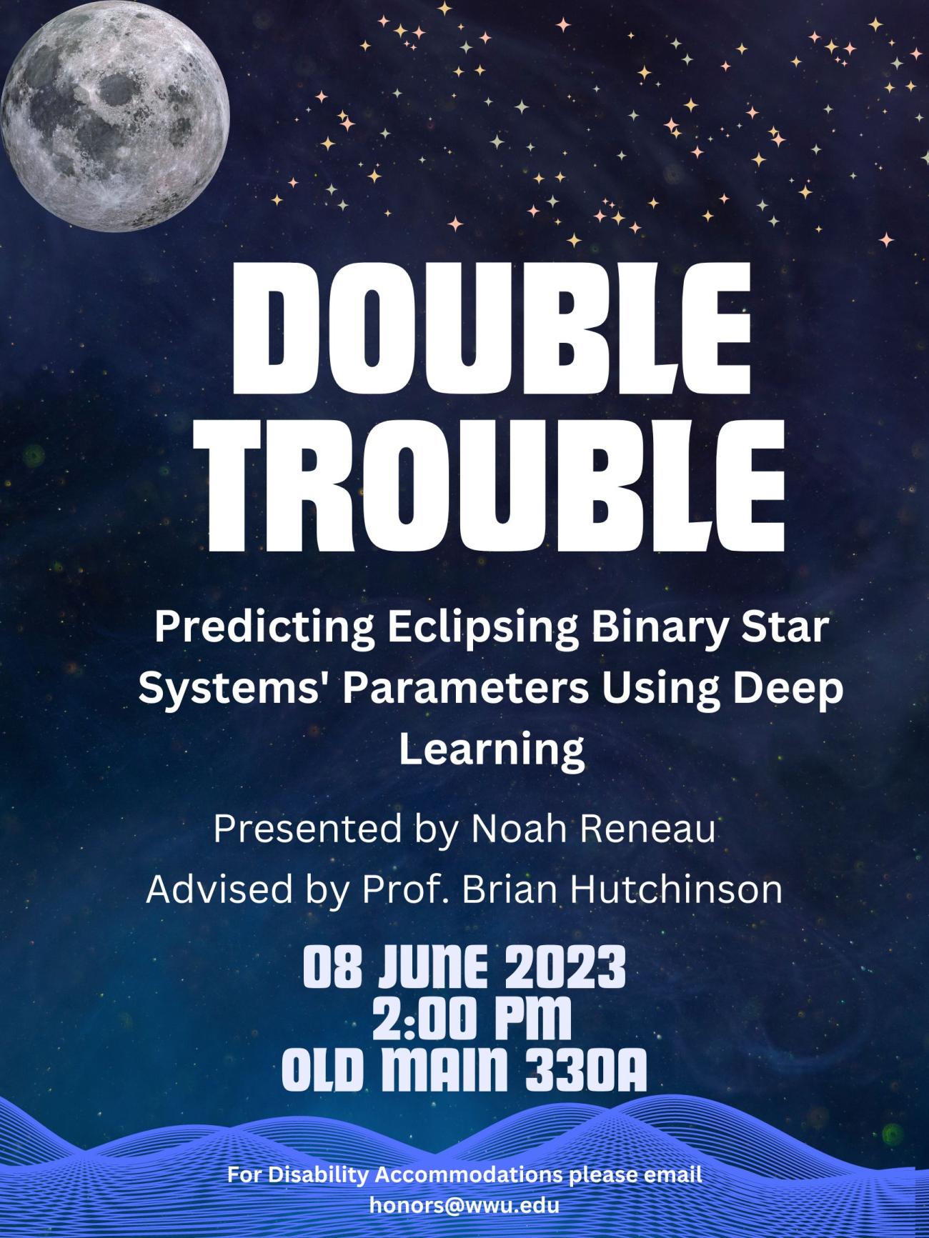 A dark blue poster with a moon, stars, and hyperbolic hills. Text reads: "Double Trouble, Predicting Eclipsing Binary Star Systems' Parameters Using Deep Learning. Presented by Noah Reneau, Advised by Prof. Brian Hutchinson. 08 June, 2023, 2:00 pm, Old Main 330A. For disability accommodations please email honors@wwu.edu."