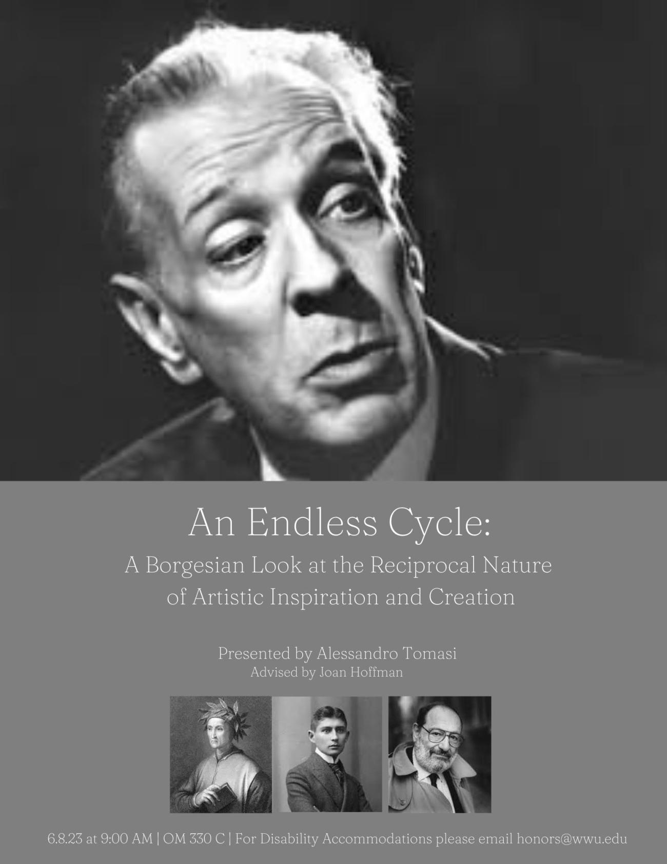 A poster with a black and white photograph of Jorge Luis Borges in the top half. The bottom half of the poster has a dark grey background. On the bottom, there are photos of Dante Alighieri, Franz Kafka and Umberto Eco. The text reads: "An Endless Cycle: A Borgesian Look at the Reciprocal Nature of Artistic Inspiration and Creation. Presented by Alessandro Tomasi, Advised by Joan Hoffman. 6.8.23 at 9:00 AM, OM 331, For Disability Accommodations please email honors@wwu.edu". 