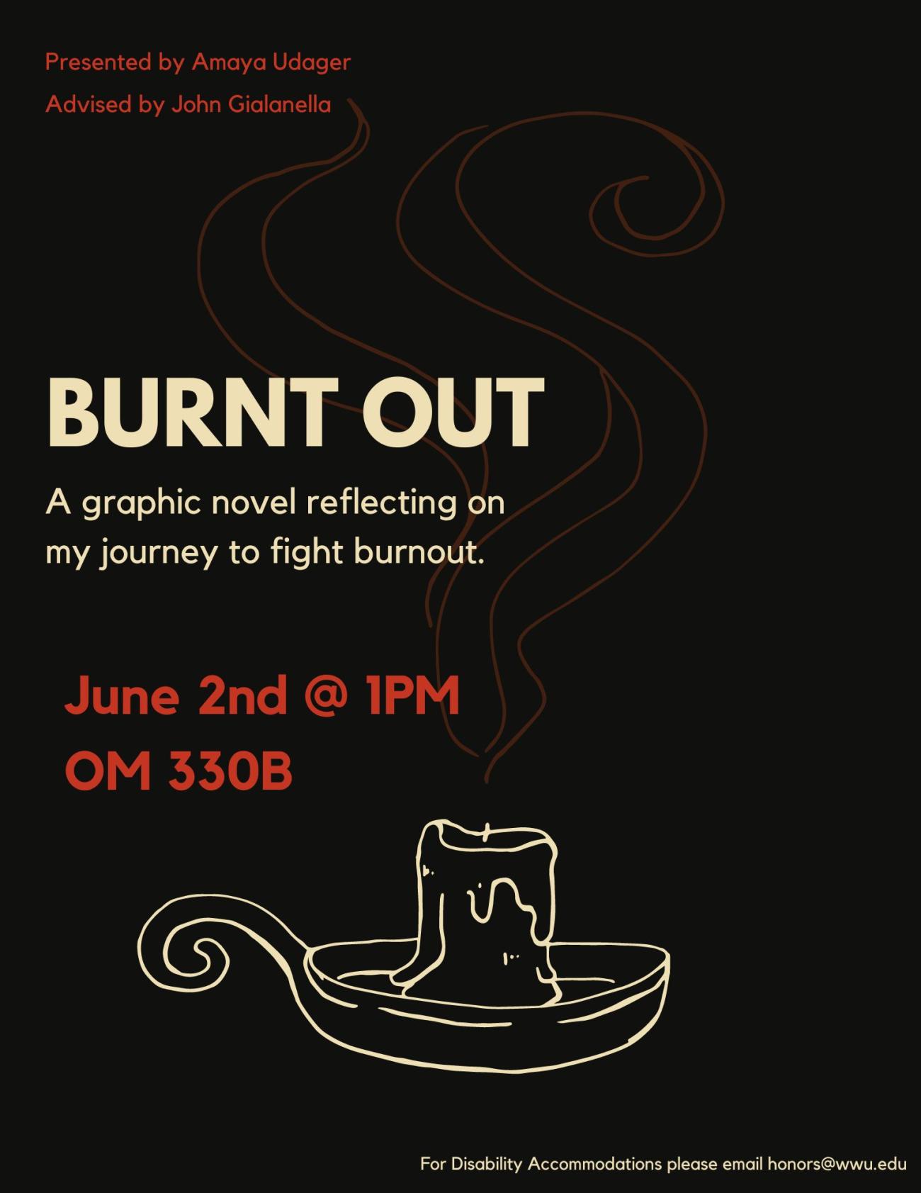 A poster with a black background featuring a melted candle in a candle holder from which smoke is faintly rising. In large letters the title reads "Burn Out: A graphic novel reflecting on my journey to fight burnout. Presented by Amaya Udager. Advised by John Gialanella. The presentation will take place on June 2nd, at 1:00 PM in OM 330B. For Disability Accommodations please email honors@wwu.edu."