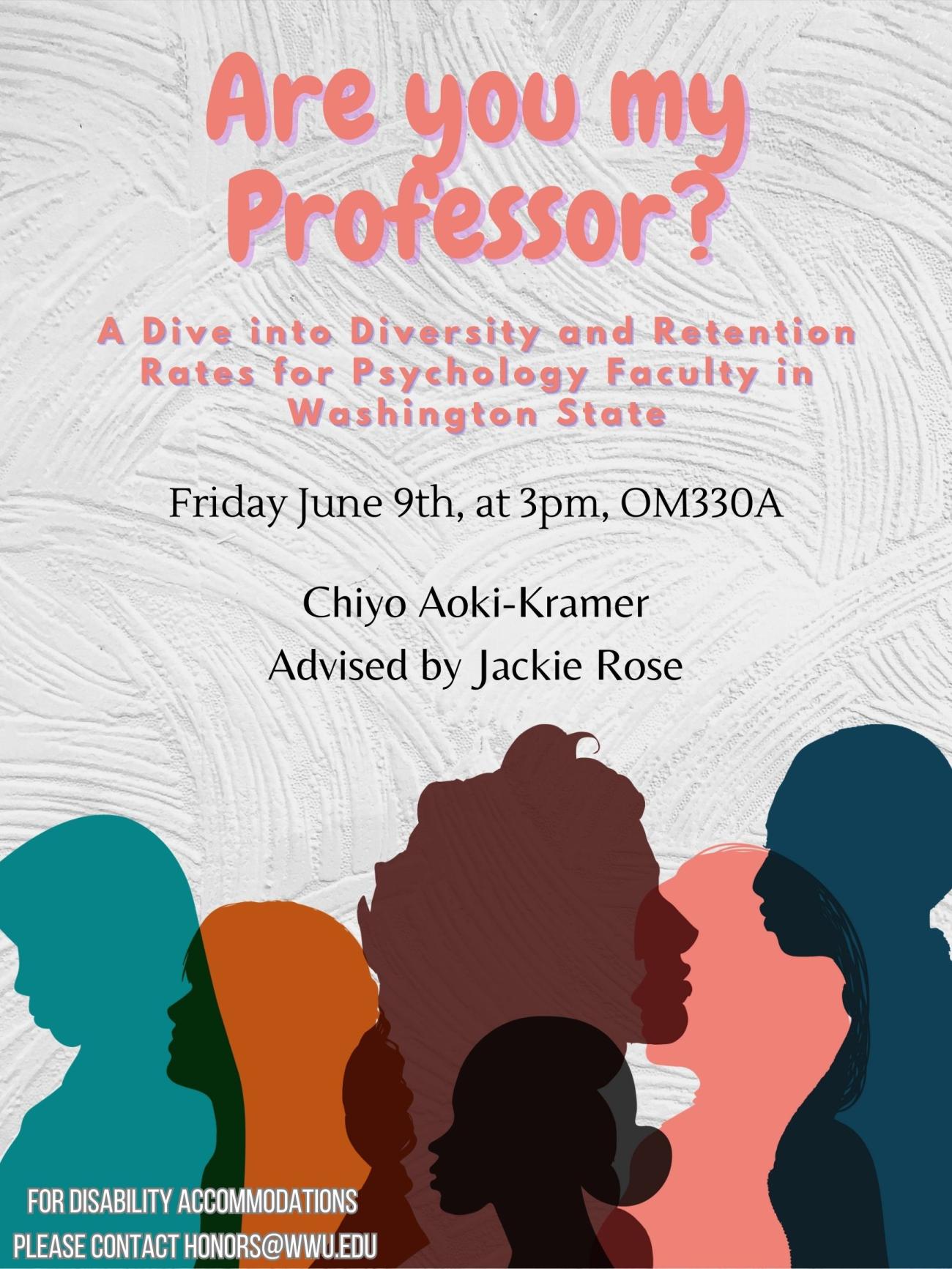 A poster with a white textured background and profile outlines of people shaded in different colors overlapping each other. The text reads "Are you my professor? A Dive into Diversity and Retention Rates for Psychology Faculty in Washington State. Friday June 9th, at 3pm, OM330A. Chiyo Aoki-Kramer Advised by Jackie Rose. For disability accommodations please contact honors@wwu.edu".