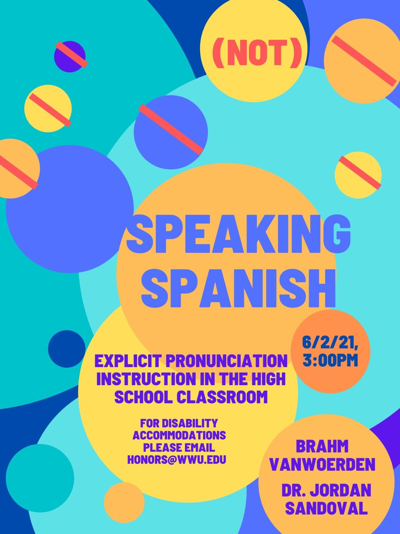 A background of yellow, orange, and blue circles. Text reads: “(Not) Speaking Spanish: Explicit Pronunciation Instruction in the High School Classroom. 6/2/2021, 3:00 pm, Brahm vanWoerden and Dr. Jordan Sandoval. For disability accommodations please email honors@wwu.edu” 
