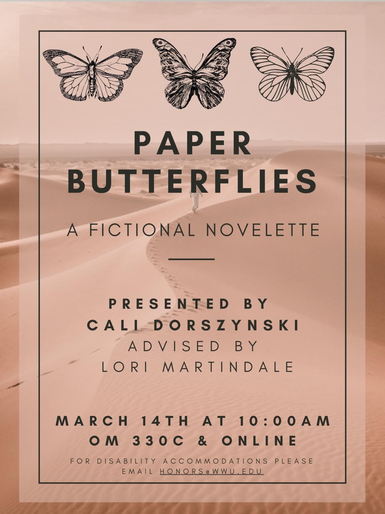 A poster that has a desert filled with sand dunes and three black and white butterflies stenciled at the top of the page. The text reads: "Paper Butterflies, a fictional novelette, presented by Cali Dorszynski, advised by Lori Martindale, march 14th at 10:00 am OM 330C and online, for disability accommodations please email honors@wwu.edu."