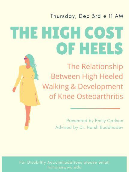 Image: Minimalist drawing of a woman in a yellow dress walking in high heeled shoes. Text: "Thursday, December 3rd @ 11 AM. The High Cost of Heels: The Relationship Between High Heeled Walking & Development of Knee Osteoarthritis. Presented by Emily Carlson, Advised by Dr. Harsh Buddhadev. For Disability Accommodations please email honors@wwu.edu"