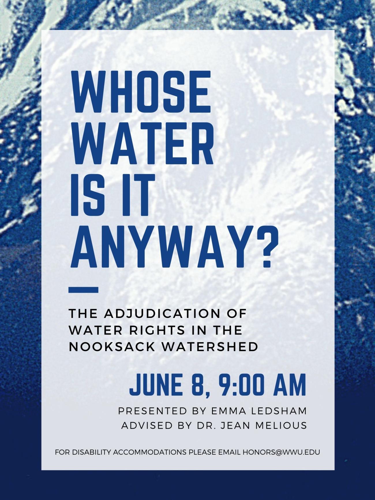 Poster with a blue wave background. Text reads: “Whose Water is it Anyway? The Adjudication of Water Rights in the Nooksack Watershed. June 8, 9:00 am. Presented by Emma Ledsham. Advised by Dr. Jean Melious. For disability accommodations please email honors@wwu.edu”.