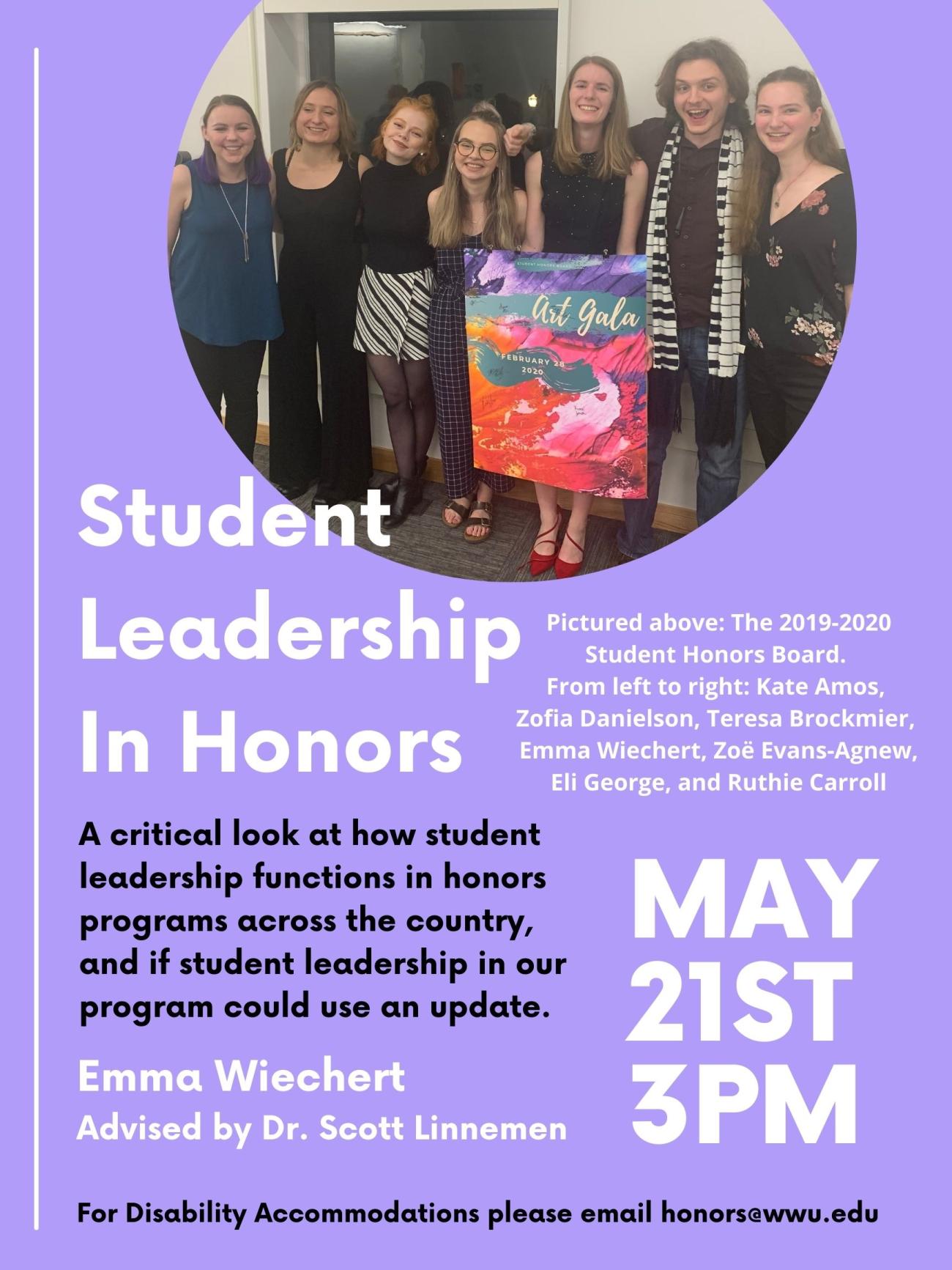 Purple poster with a circular photo of the 2019-2020 Student Honors Board: Kate Amos, Zofia Danielson, Teresa Brockmier, Emma Wiechert, Zoë Evans-Agnew, Eli George, and Ruthie Carroll. Text reads: "Student Leadership In Honors: a critical look at how student leadership functions in honors programs across the country and if student leadership in our program could use an update. May 21st 3pm. Emma Wiechert, Advised by Dr. Scott Linneman. For disability accommodations please email honors@wwu.edu".
