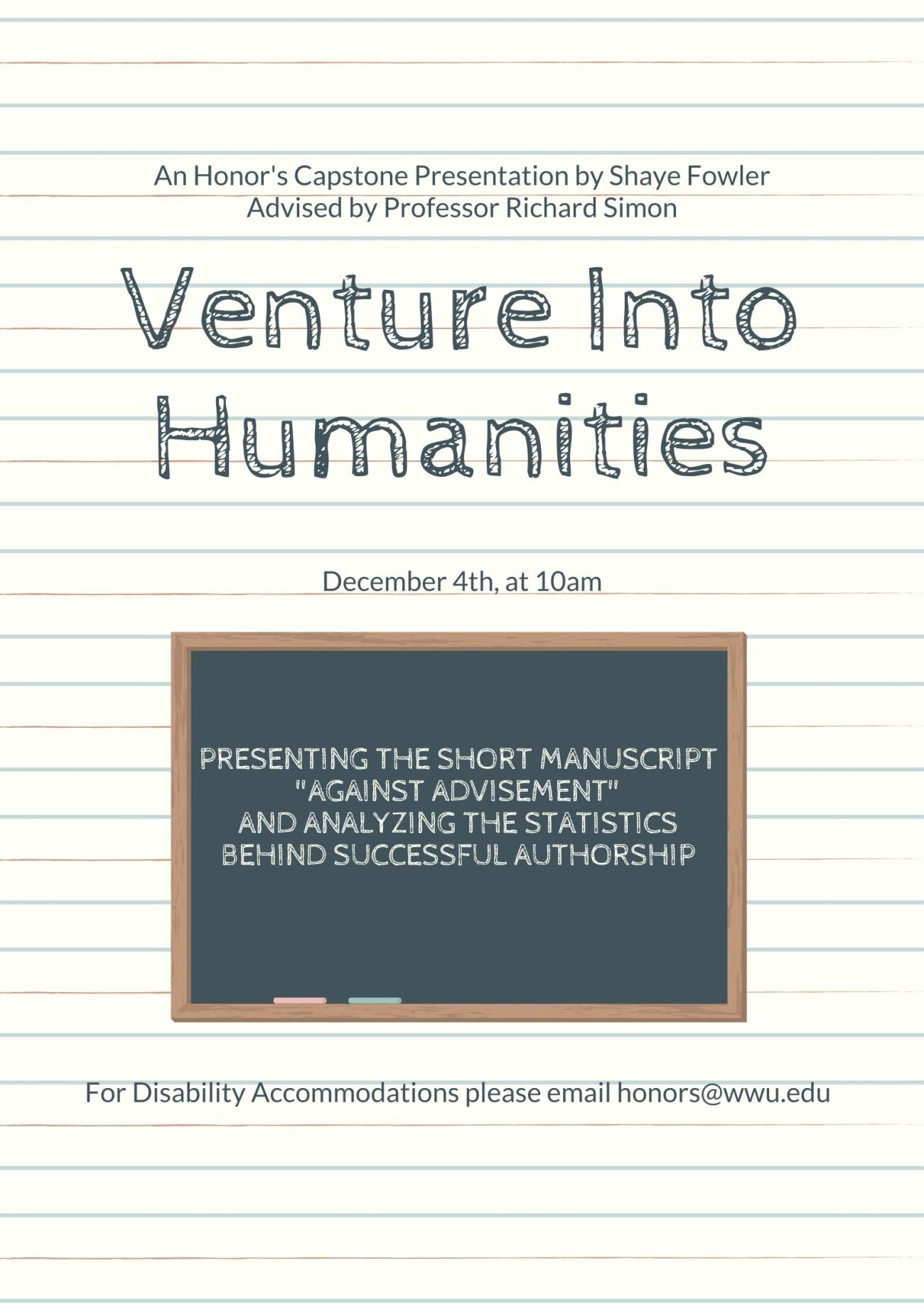 Image: White background with green and red horizontal lines running across the poster, resembling a piece of notebook paper. At the center, a blackboard with two pieces of chalk displays the text. Text: "An Honor’s Capstone Presentation by Shaye Fowler, Advised by Richard Simon. Venture into Humanities. December 4th, at 10am. Presenting the short manuscript 'Against Advisement' and Analyzing the Statistics Behind Successful Authorship. For Disability Accommodations please email honors@wwu.edu"