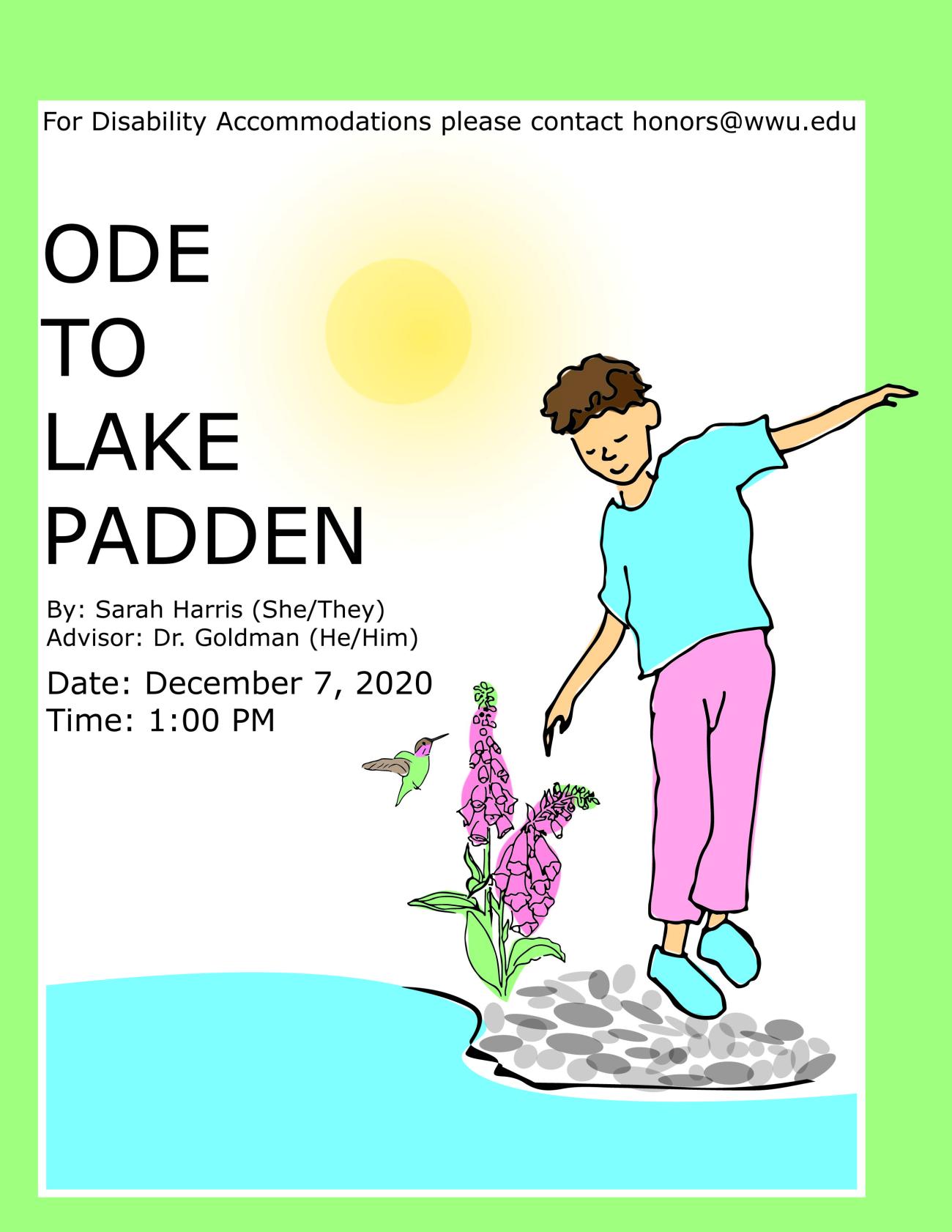 Image: Illustration of a kid in pastel pink pants and a light blue shirt gazing down at pink foxglove and a small hummingbird while standing on pebbles by the water. The sun shines next to the boy's shoulder. Text: "For Disability Accommodations please contact honors@wwu.edu. ODE TO LAKE PADDEN. By: Sarah Harris (She/They), Advisor: Dr. Goldman (He/Him). Date: December 7, 2020, Time: 1:00 PM."