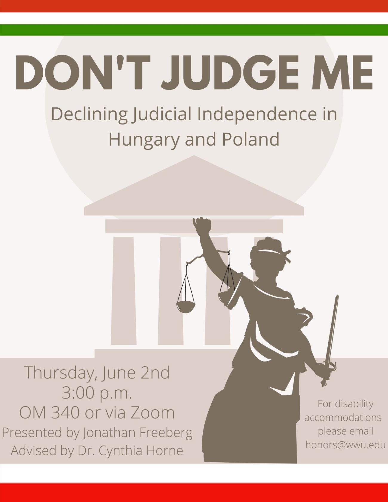 A poster with a silhouetted courthouse, an angel statue with scales, and extended Hungarian and Polish flags border the top and bottom of the poster respectively. The text reads: "Don't Judge Me: Declining Judicial Independence in Hungary and Poland. Thursday, June 2nd. 3:00 p.m. OM 340 or via Zoom. Presented by Jonathan Freeberg, Advised by Dr. Cynthia Horne. For disability accommodations, please email honors@wwu.edu."