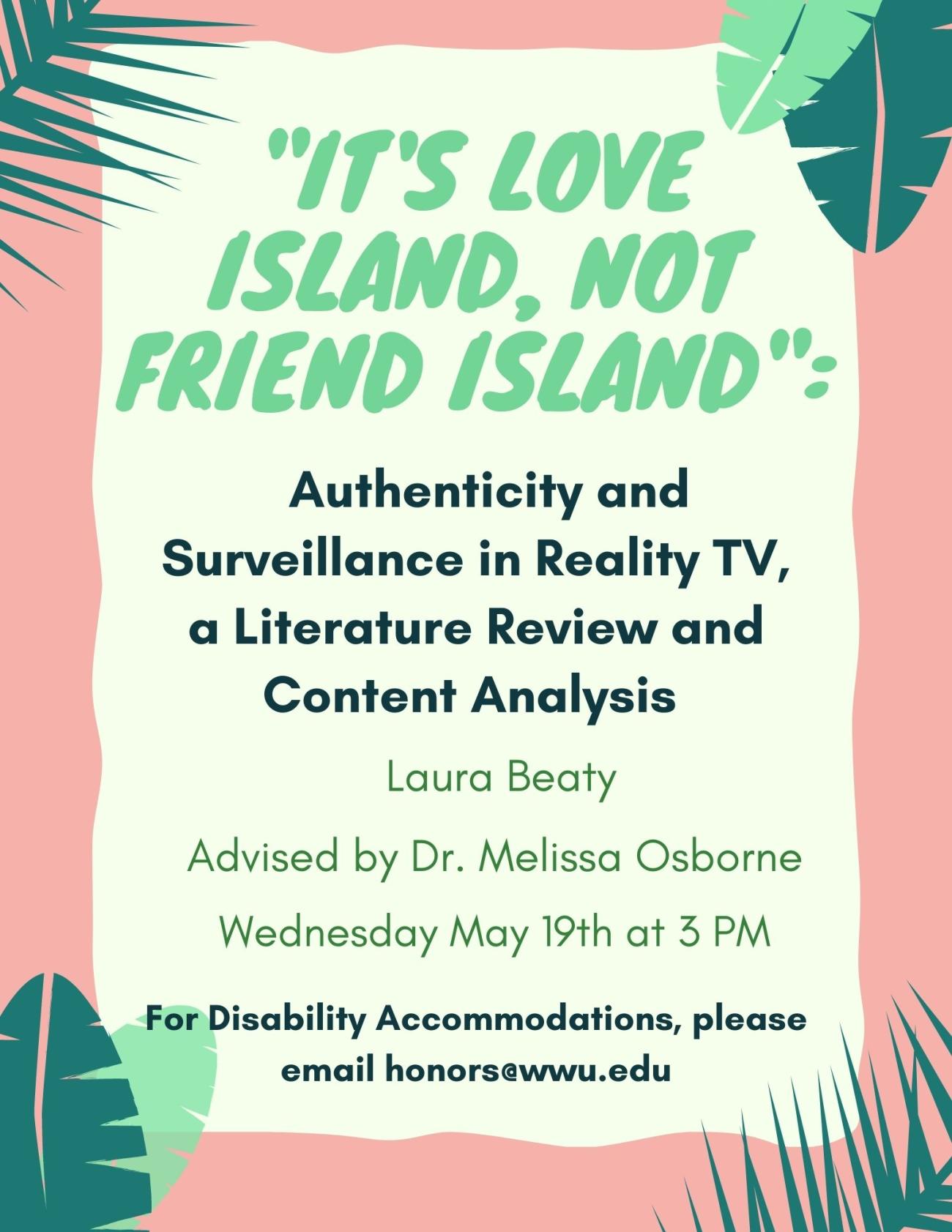 Cartoon images of tropical foliage overlay a pink border. On a light green background, text reads: "It's Love Island, Not Friend Island": Authenticity and Surveillance in Reality TV, a Literature Review and Content Analysis. Laura Beaty, advised by Dr. Melissa Osborne. Wednesday May 19th at 3 PM. For Disability Accommodations, please email honors@wwu.edu". 