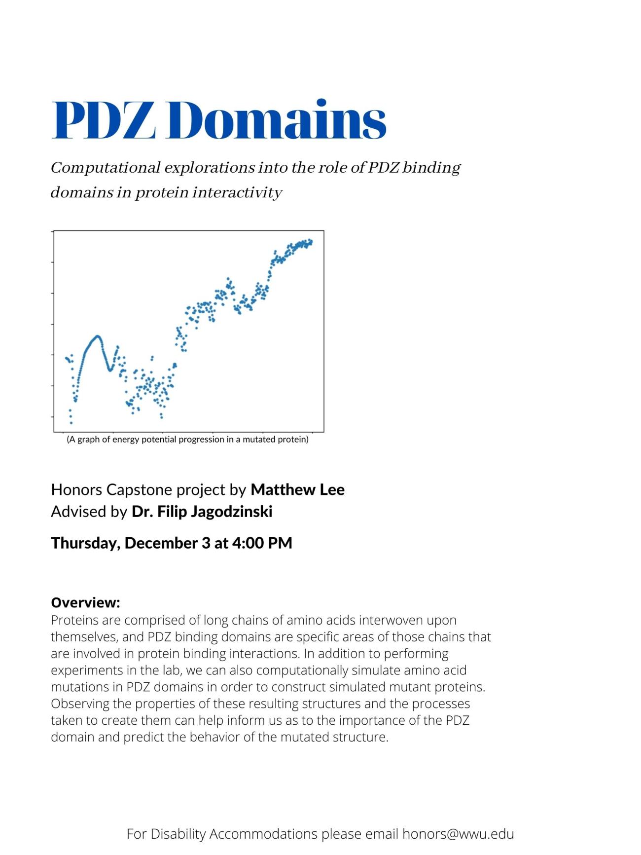 Image: A scatter plot of points on a graph, with the caption "A graph of energy potential progression in a mutated protein". Text: "PDZ Domains: Computational explorations into the role of PDZ binding domains in protein interactivity.  Honors Capstone project by Matthew Lee.  Advised by Dr. Filip Jagodzinski.  Thursday, December 3 at 4:00 PM. For Disability Accommodations please email honors@wwu.edu"