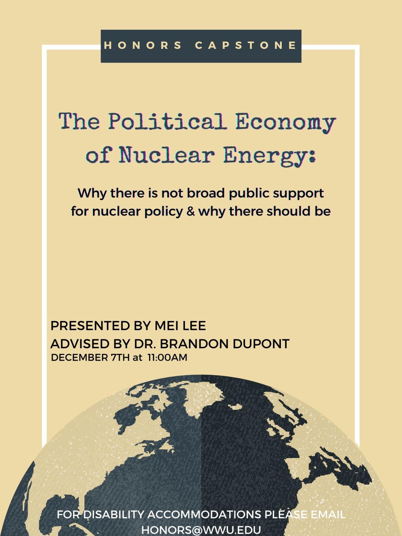 Image of greyed out planet Earth on tan background. Text: "Honors Capstone. The Political Economy of Nuclear Energy: Why there is not broad public support for nuclear policy & why there should be. Presented by Mei Lee. Advised by Dr. Brandon Dupont. Presentation will be held on December 7th at 11 am. For disability accommodations, please email: honors@wwu.edu"