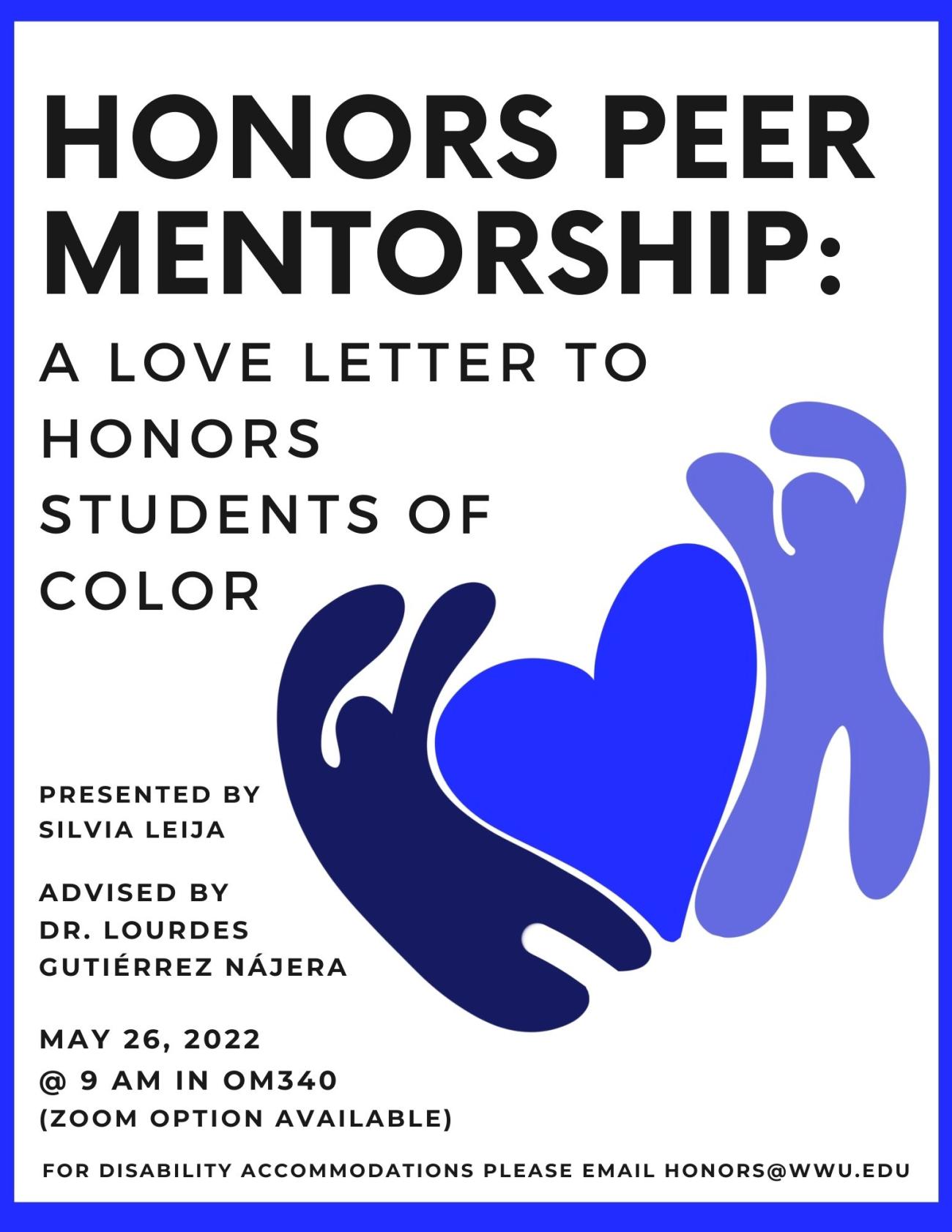 White background with blue border. Illustration of two blob people surrounding a heart in different tones of blue. Text top to bottom reads: "Honors Peer Mentorship: A Love Letter to Honors Students of Color Presented by Silvia Leija Advised By Dr. Lourdes Gutiérrez Nájera May 26, 2022 @ 9 am OM340. (And on Zoom). For disability accommodations, please email honors@wwu.edu."