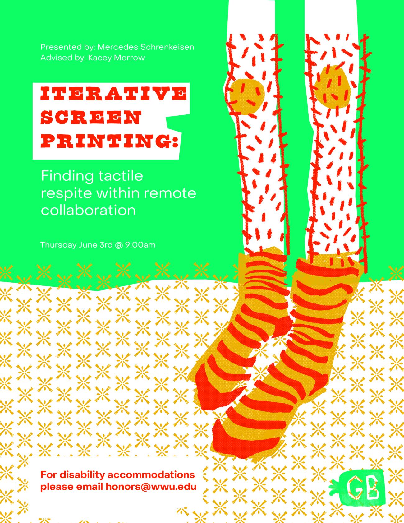 Teal background containing a screen-printed illustration of two hairy legs ending in a pair of red and yellow striped socks. Text reads “Iterative Screen Printing: Finding Tactile Respite Within Remote Collaboration. Presented by Mercedes Schrenkeisen, Advised by Kacey Morrow. Thursday June 3rd at 9:00am. For disability accommodations please email honors@wwu.edu”. 
