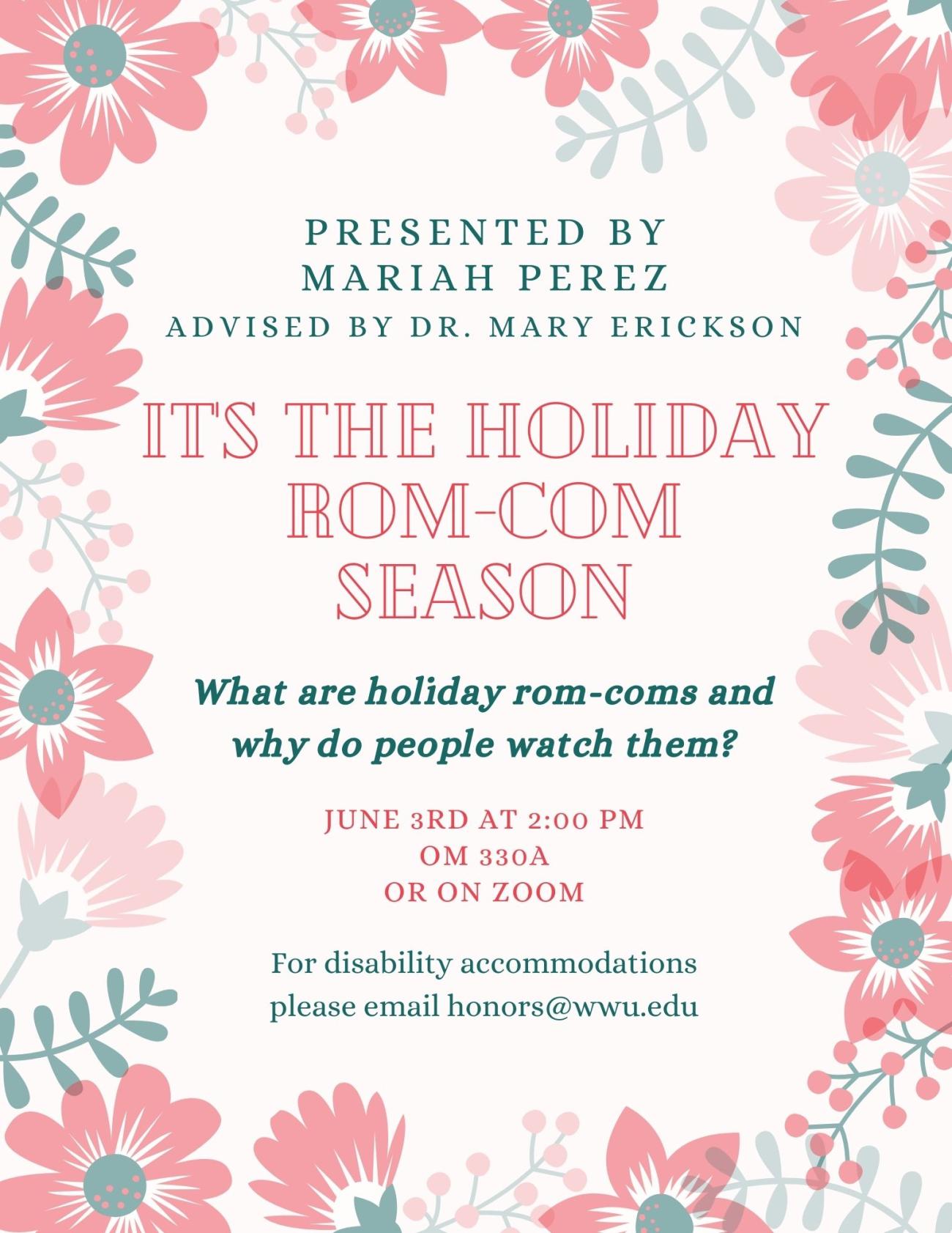 A white background with pink and teal flowers and leaves around the border. The text reads "Presented by Mariah Perez. Advised by Dr. Mary Erickson. It's the Holiday Rom-Com Season. What are holiday rom-coms and why do people watch them? June 3rd at 2:00 pm. OM 303c or on Zoom. For disability accommodations please email hnors@wwu.edu."