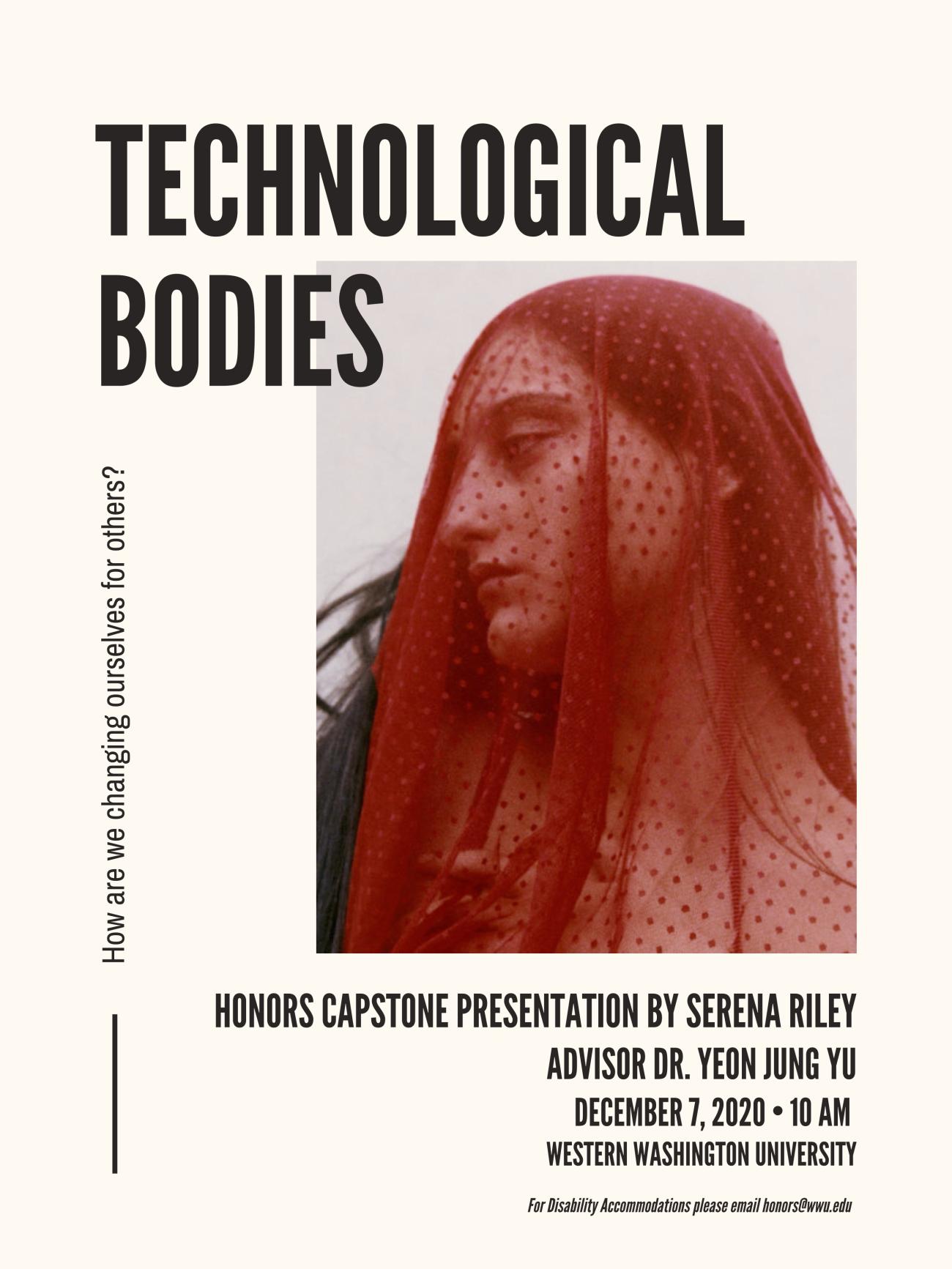   Image: Photograph of a woman with a red veil over her face. Text reads "Technological Bodies: How are we Changing Ourselves for Others? Honors Capstone Presentation by Serena Riley. Advisor: Dr.  Yeon Jung Yu. December 7th, 2020 at 10am. Western Washington University. For Disability Accommodations please email honors@wwu.edu."