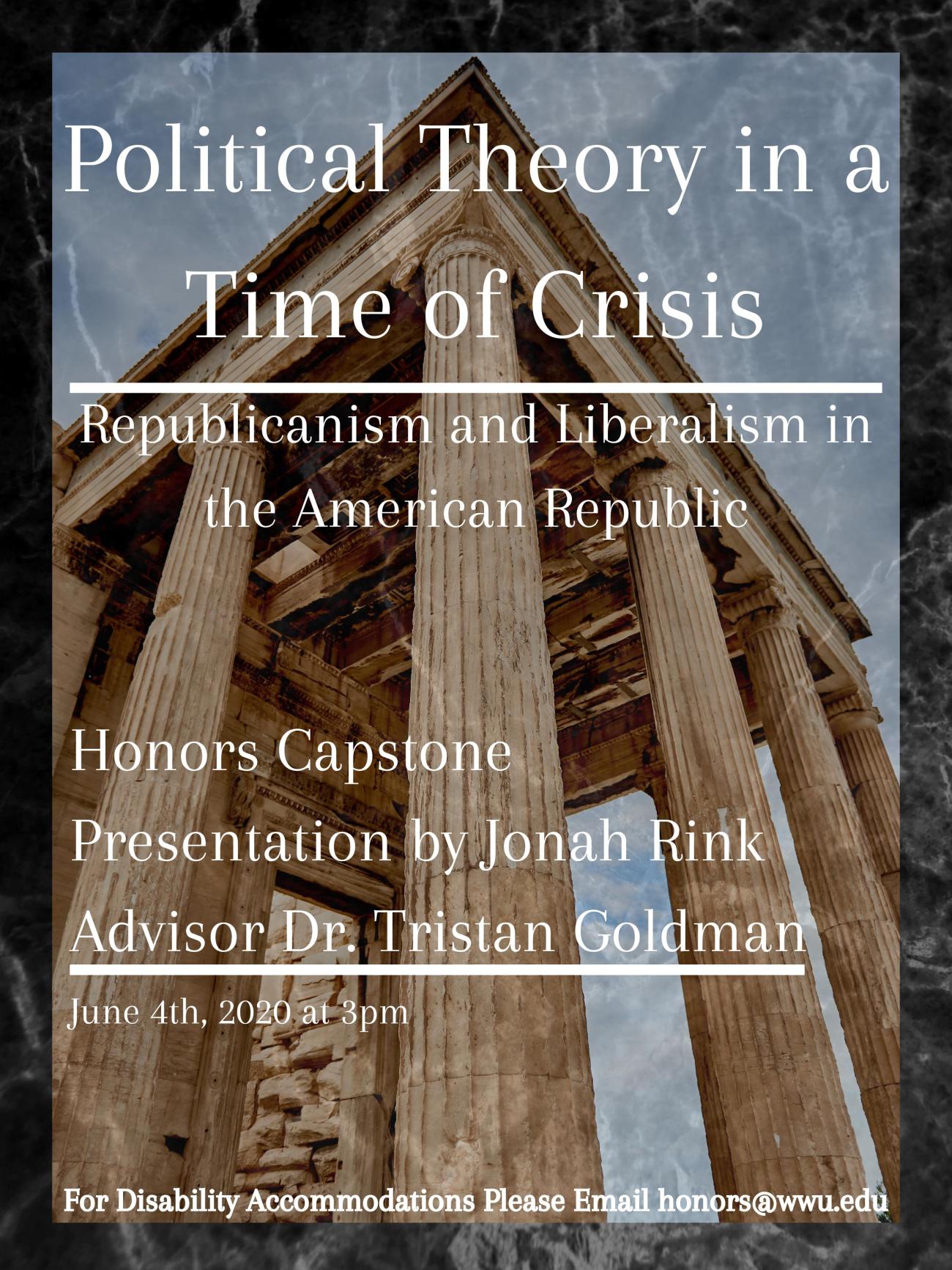 Image: Greek columns. Text reads “Political Theory in a Time of Crisis, Republicanism and Liberalism in the American Republic.” “Honors Capstone Presentation by Jonah Rink, Advisor Dr. Tristan Goldman” “For Disability Accommodations Please Email honors@wwu.edu”
