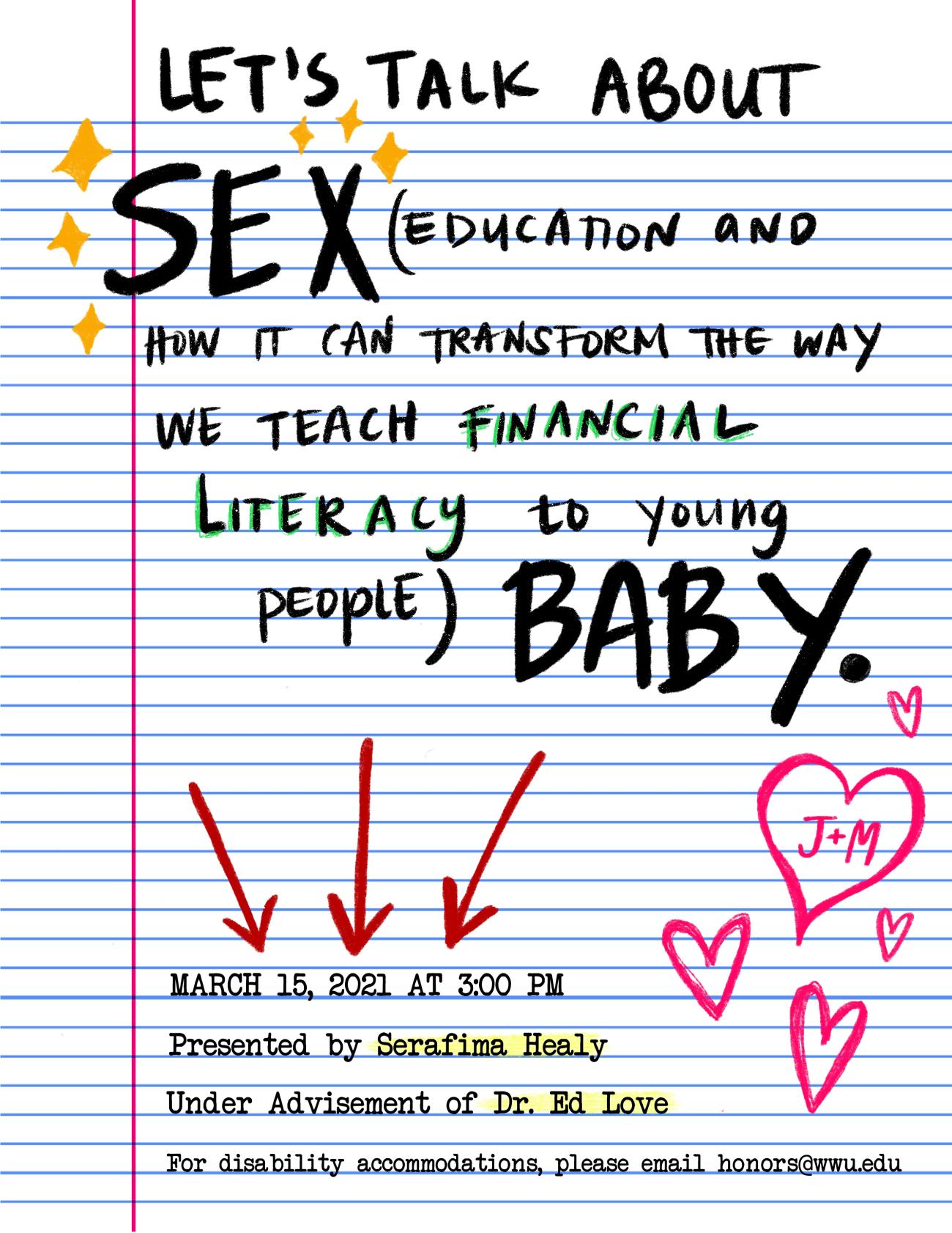 Text: "Let's Talk About Sex (education and how it can transform the way we teach financial literacy to young people) Baby. March 15, 2021 at 3:00 pm. Presented by Serafima Healey. Under Advisement of Dr. Ed Love. For disability acommodations please email honors@wwu.edu". Background image: a lined piece of paper with hand drawn doodles of arrows pointing to text, stars around the word "sex," and a heart with initials J & M, resembling a middle school note.