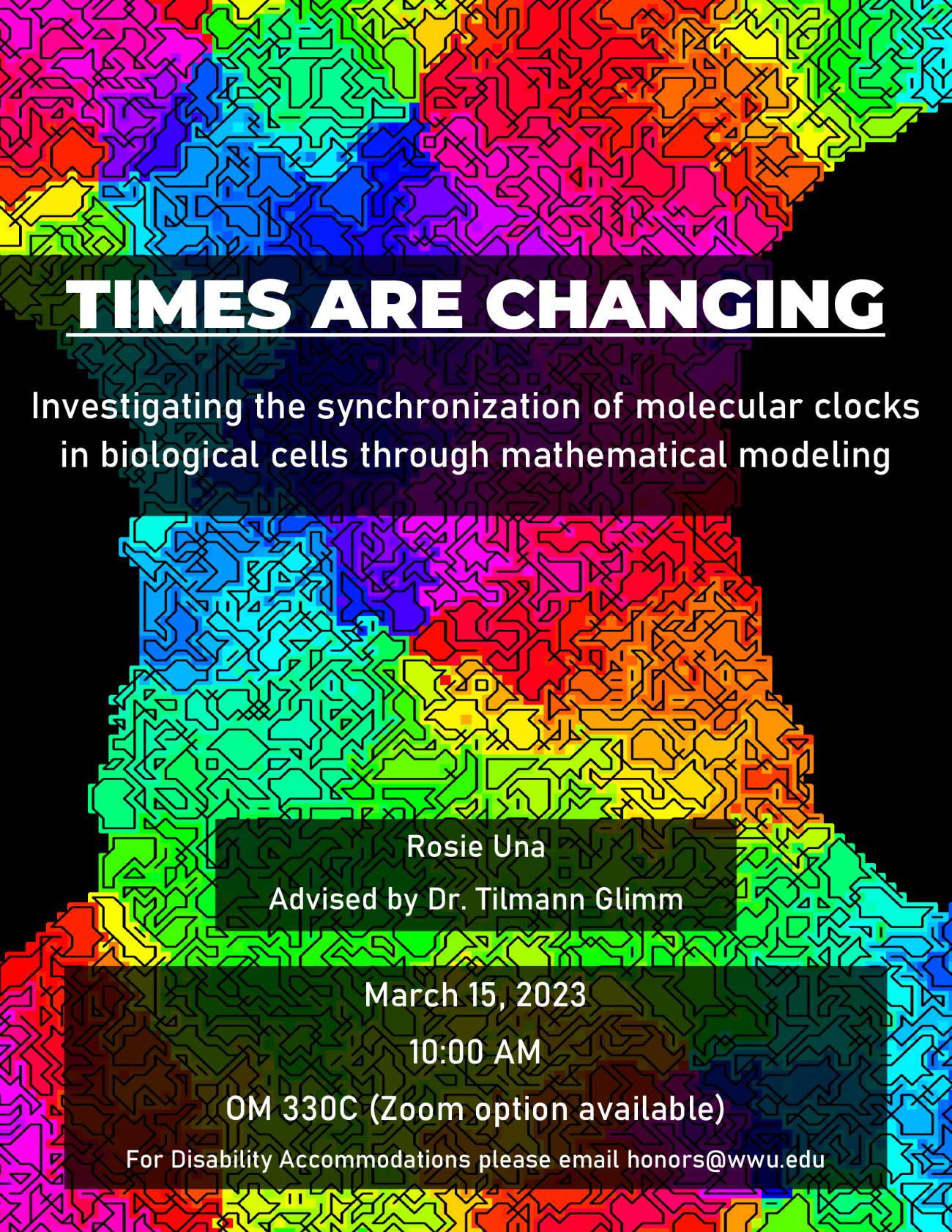 A black poster with rainbow-colored pixelized cells synchronizing their colors. The text reads "Times are Changing: Investing synchronization of molecular clocks in biological cells through mathematical modeling. Rosie Una. Advised by Dr. Tilmann Glimm. March 15, 2023. 10:00 AM. OM 330C, Zoom option available. For disability accommodations please email honors@wwu.edu"