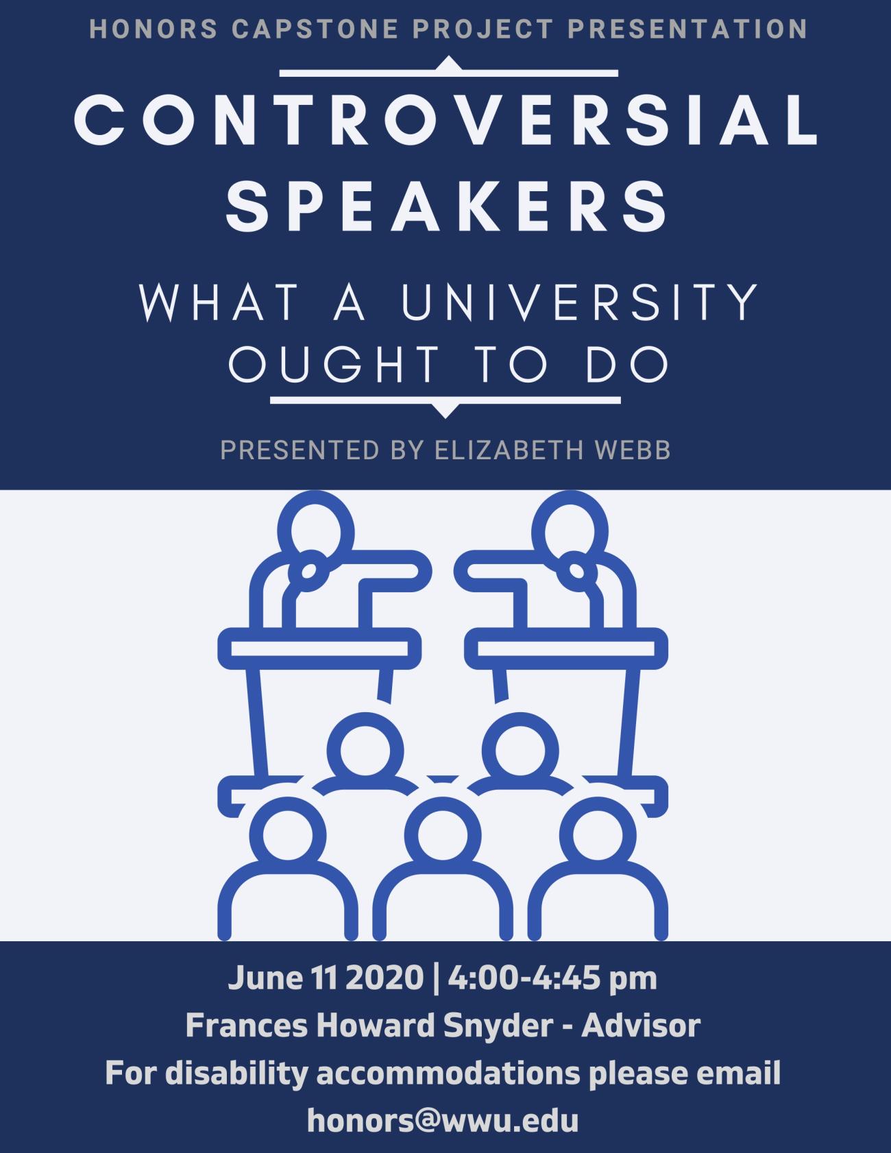 Image of two animated speakers on a stage at podiums with hands pointed toward one another with five animated audience members. Text: "Honors Capstone Project Presentation" "Controversial Speakers" "What a university ought to do" "Presented by Elizabeth Webb" "June 11 2020. 4:00-4:45 pm" "Frances Howard Snyder - Advisor" "For disability accommodations please email honors@wwu.edu"