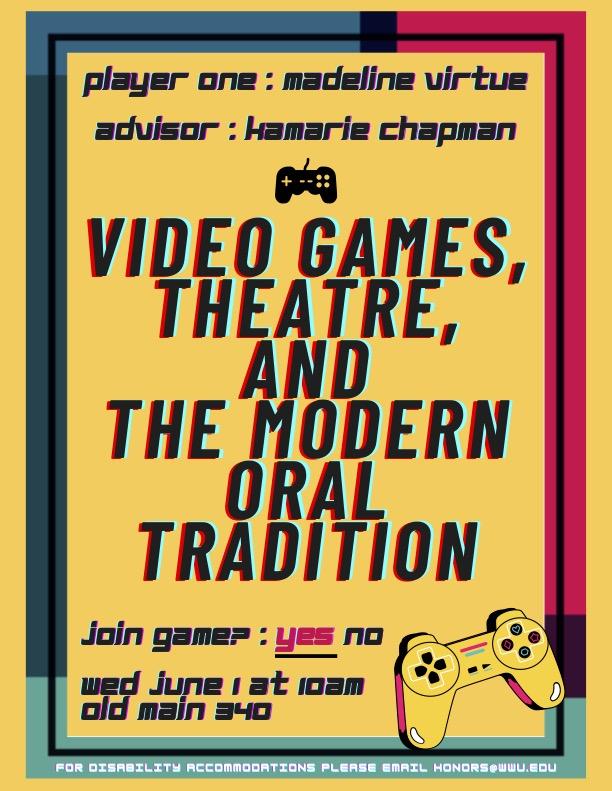 A yellow background with a teal and red border. Text reads "Player One: Madeline Virtue, Advisor: Kamarie Chapman. Video Games, Theatre, and The Modern Oral Tradition. Join Game?: Yes. No. Wed June 1 at 10am, Old Main 340. For Disability Accommodations please email honors@wwu.edu." The word "yes" is in in red and is underlined. 